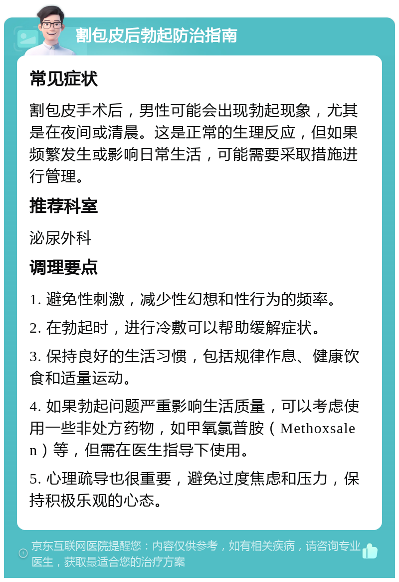 割包皮后勃起防治指南 常见症状 割包皮手术后，男性可能会出现勃起现象，尤其是在夜间或清晨。这是正常的生理反应，但如果频繁发生或影响日常生活，可能需要采取措施进行管理。 推荐科室 泌尿外科 调理要点 1. 避免性刺激，减少性幻想和性行为的频率。 2. 在勃起时，进行冷敷可以帮助缓解症状。 3. 保持良好的生活习惯，包括规律作息、健康饮食和适量运动。 4. 如果勃起问题严重影响生活质量，可以考虑使用一些非处方药物，如甲氧氯普胺（Methoxsalen）等，但需在医生指导下使用。 5. 心理疏导也很重要，避免过度焦虑和压力，保持积极乐观的心态。