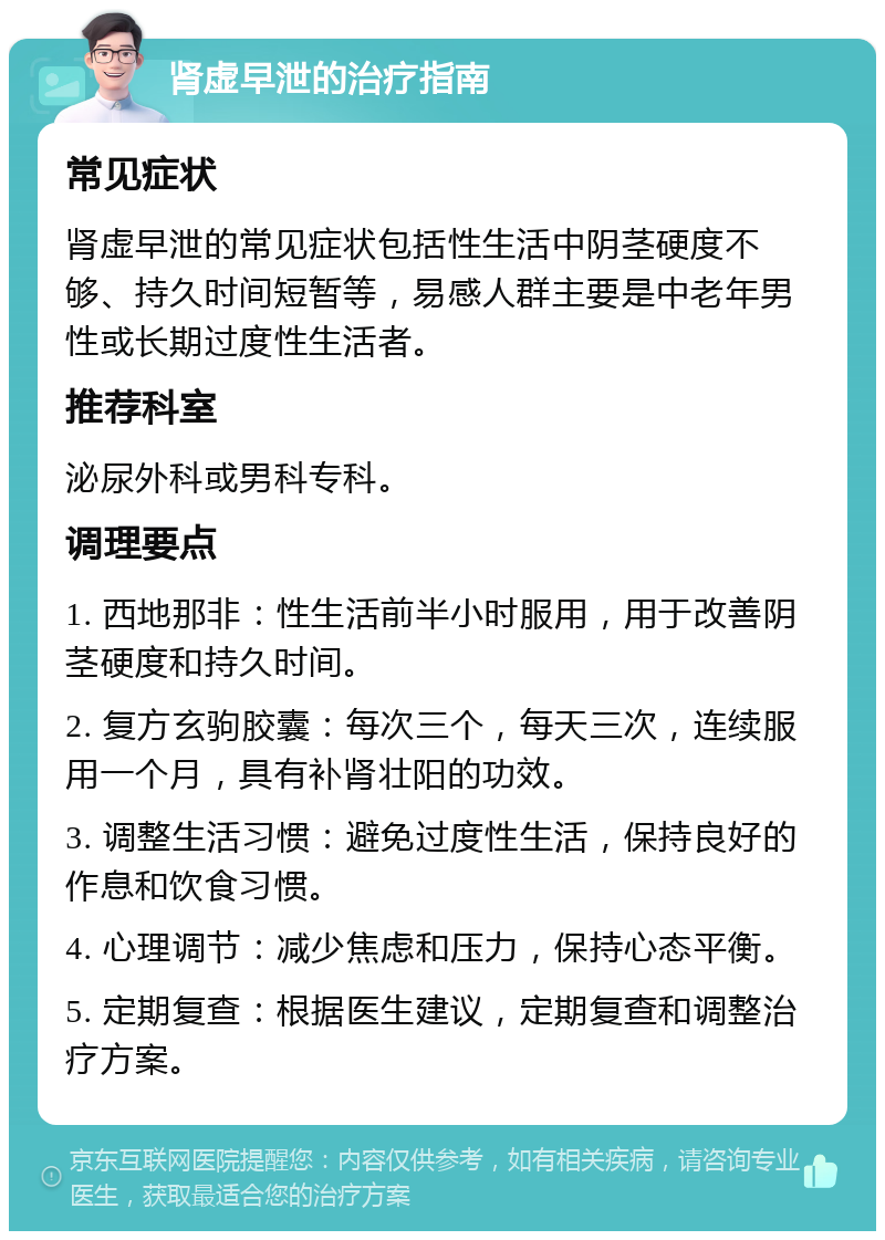 肾虚早泄的治疗指南 常见症状 肾虚早泄的常见症状包括性生活中阴茎硬度不够、持久时间短暂等，易感人群主要是中老年男性或长期过度性生活者。 推荐科室 泌尿外科或男科专科。 调理要点 1. 西地那非：性生活前半小时服用，用于改善阴茎硬度和持久时间。 2. 复方玄驹胶囊：每次三个，每天三次，连续服用一个月，具有补肾壮阳的功效。 3. 调整生活习惯：避免过度性生活，保持良好的作息和饮食习惯。 4. 心理调节：减少焦虑和压力，保持心态平衡。 5. 定期复查：根据医生建议，定期复查和调整治疗方案。