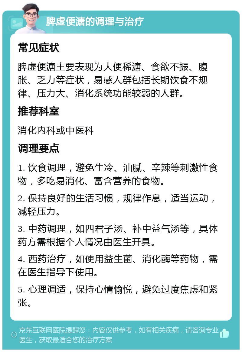 脾虚便溏的调理与治疗 常见症状 脾虚便溏主要表现为大便稀溏、食欲不振、腹胀、乏力等症状，易感人群包括长期饮食不规律、压力大、消化系统功能较弱的人群。 推荐科室 消化内科或中医科 调理要点 1. 饮食调理，避免生冷、油腻、辛辣等刺激性食物，多吃易消化、富含营养的食物。 2. 保持良好的生活习惯，规律作息，适当运动，减轻压力。 3. 中药调理，如四君子汤、补中益气汤等，具体药方需根据个人情况由医生开具。 4. 西药治疗，如使用益生菌、消化酶等药物，需在医生指导下使用。 5. 心理调适，保持心情愉悦，避免过度焦虑和紧张。