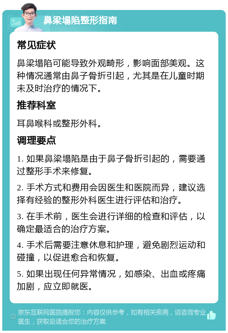 鼻梁塌陷整形指南 常见症状 鼻梁塌陷可能导致外观畸形，影响面部美观。这种情况通常由鼻子骨折引起，尤其是在儿童时期未及时治疗的情况下。 推荐科室 耳鼻喉科或整形外科。 调理要点 1. 如果鼻梁塌陷是由于鼻子骨折引起的，需要通过整形手术来修复。 2. 手术方式和费用会因医生和医院而异，建议选择有经验的整形外科医生进行评估和治疗。 3. 在手术前，医生会进行详细的检查和评估，以确定最适合的治疗方案。 4. 手术后需要注意休息和护理，避免剧烈运动和碰撞，以促进愈合和恢复。 5. 如果出现任何异常情况，如感染、出血或疼痛加剧，应立即就医。