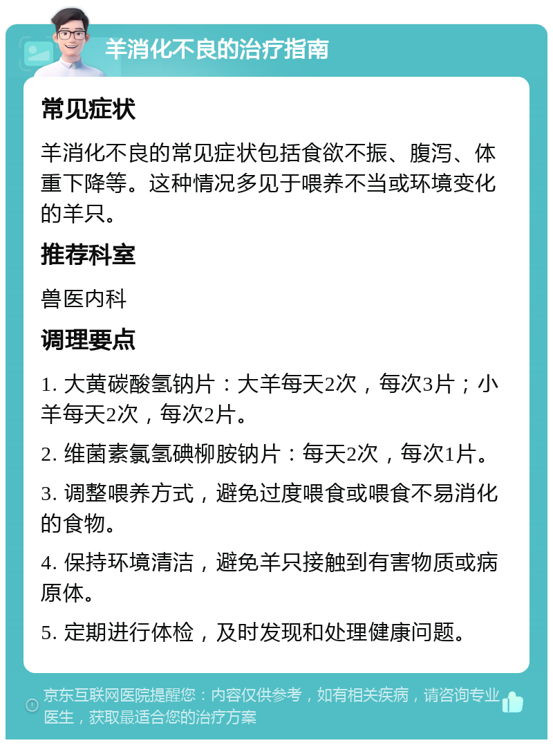 羊消化不良的治疗指南 常见症状 羊消化不良的常见症状包括食欲不振、腹泻、体重下降等。这种情况多见于喂养不当或环境变化的羊只。 推荐科室 兽医内科 调理要点 1. 大黄碳酸氢钠片：大羊每天2次，每次3片；小羊每天2次，每次2片。 2. 维菌素氯氢碘柳胺钠片：每天2次，每次1片。 3. 调整喂养方式，避免过度喂食或喂食不易消化的食物。 4. 保持环境清洁，避免羊只接触到有害物质或病原体。 5. 定期进行体检，及时发现和处理健康问题。