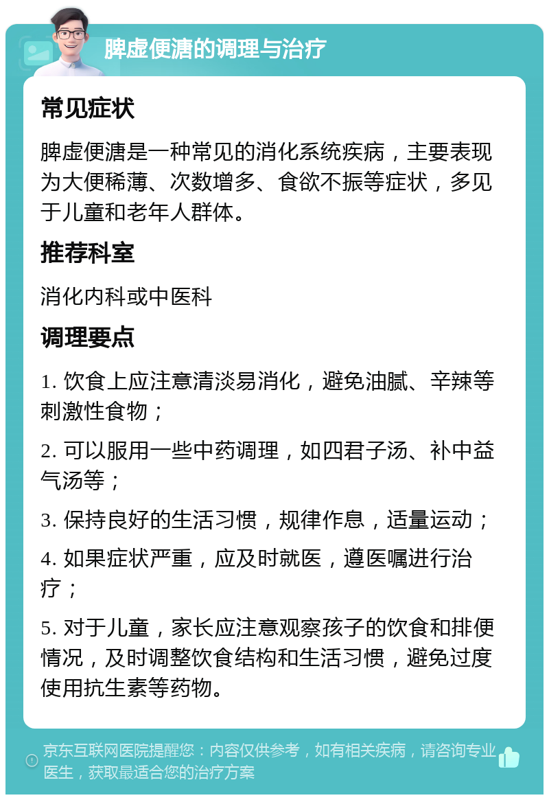 脾虚便溏的调理与治疗 常见症状 脾虚便溏是一种常见的消化系统疾病，主要表现为大便稀薄、次数增多、食欲不振等症状，多见于儿童和老年人群体。 推荐科室 消化内科或中医科 调理要点 1. 饮食上应注意清淡易消化，避免油腻、辛辣等刺激性食物； 2. 可以服用一些中药调理，如四君子汤、补中益气汤等； 3. 保持良好的生活习惯，规律作息，适量运动； 4. 如果症状严重，应及时就医，遵医嘱进行治疗； 5. 对于儿童，家长应注意观察孩子的饮食和排便情况，及时调整饮食结构和生活习惯，避免过度使用抗生素等药物。