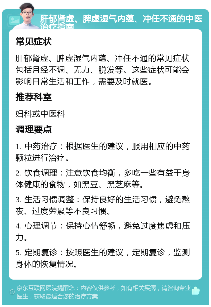 肝郁肾虚、脾虚湿气内蕴、冲任不通的中医治疗指南 常见症状 肝郁肾虚、脾虚湿气内蕴、冲任不通的常见症状包括月经不调、无力、脱发等。这些症状可能会影响日常生活和工作，需要及时就医。 推荐科室 妇科或中医科 调理要点 1. 中药治疗：根据医生的建议，服用相应的中药颗粒进行治疗。 2. 饮食调理：注意饮食均衡，多吃一些有益于身体健康的食物，如黑豆、黑芝麻等。 3. 生活习惯调整：保持良好的生活习惯，避免熬夜、过度劳累等不良习惯。 4. 心理调节：保持心情舒畅，避免过度焦虑和压力。 5. 定期复诊：按照医生的建议，定期复诊，监测身体的恢复情况。