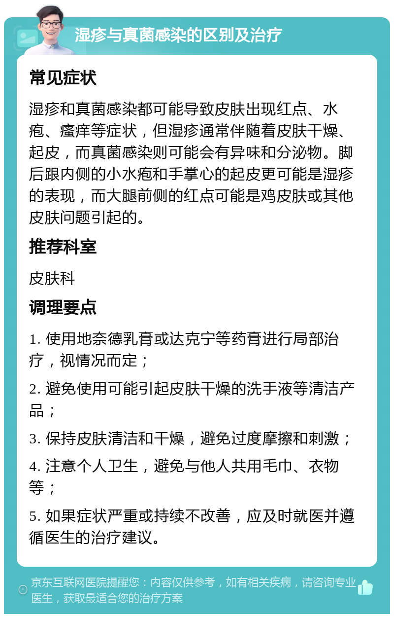 湿疹与真菌感染的区别及治疗 常见症状 湿疹和真菌感染都可能导致皮肤出现红点、水疱、瘙痒等症状，但湿疹通常伴随着皮肤干燥、起皮，而真菌感染则可能会有异味和分泌物。脚后跟内侧的小水疱和手掌心的起皮更可能是湿疹的表现，而大腿前侧的红点可能是鸡皮肤或其他皮肤问题引起的。 推荐科室 皮肤科 调理要点 1. 使用地奈德乳膏或达克宁等药膏进行局部治疗，视情况而定； 2. 避免使用可能引起皮肤干燥的洗手液等清洁产品； 3. 保持皮肤清洁和干燥，避免过度摩擦和刺激； 4. 注意个人卫生，避免与他人共用毛巾、衣物等； 5. 如果症状严重或持续不改善，应及时就医并遵循医生的治疗建议。