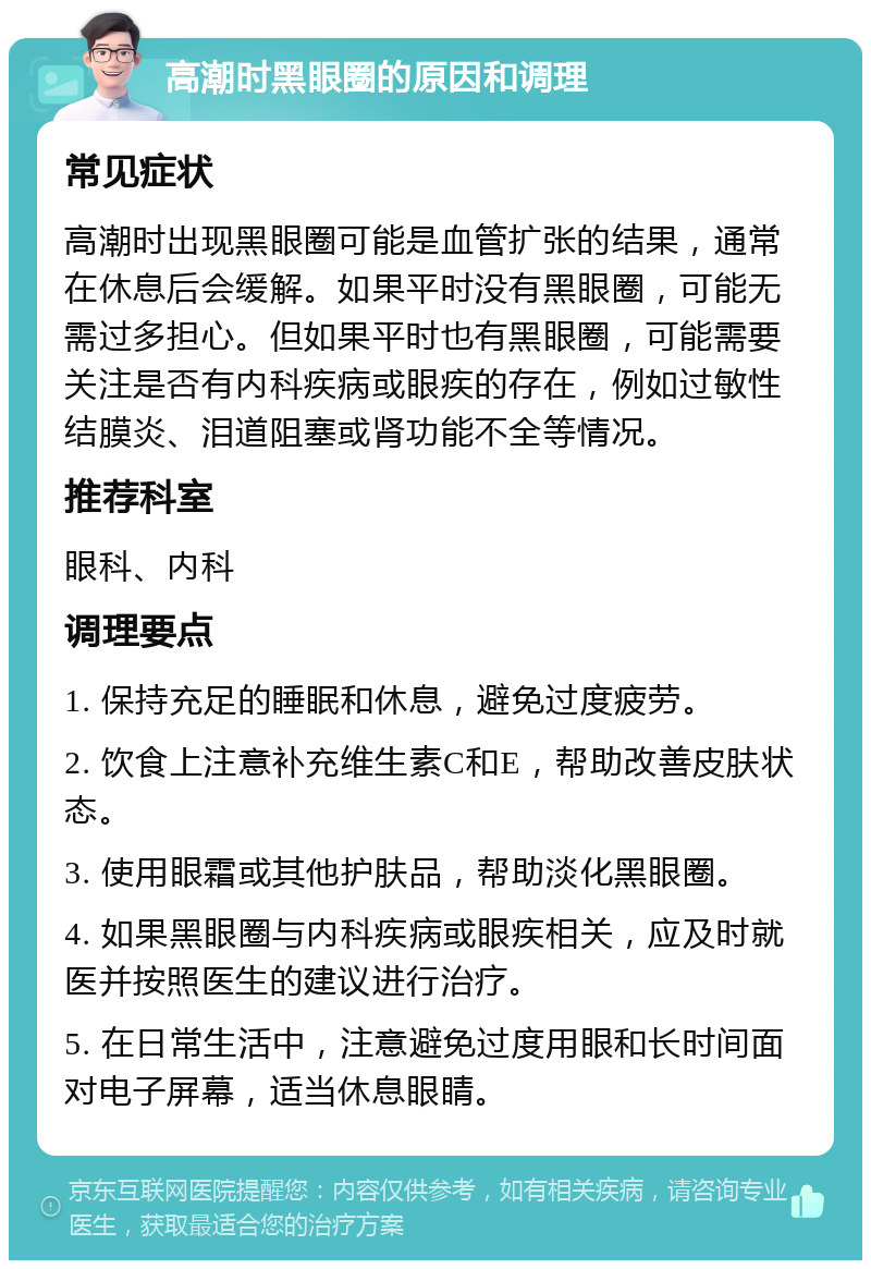 高潮时黑眼圈的原因和调理 常见症状 高潮时出现黑眼圈可能是血管扩张的结果，通常在休息后会缓解。如果平时没有黑眼圈，可能无需过多担心。但如果平时也有黑眼圈，可能需要关注是否有内科疾病或眼疾的存在，例如过敏性结膜炎、泪道阻塞或肾功能不全等情况。 推荐科室 眼科、内科 调理要点 1. 保持充足的睡眠和休息，避免过度疲劳。 2. 饮食上注意补充维生素C和E，帮助改善皮肤状态。 3. 使用眼霜或其他护肤品，帮助淡化黑眼圈。 4. 如果黑眼圈与内科疾病或眼疾相关，应及时就医并按照医生的建议进行治疗。 5. 在日常生活中，注意避免过度用眼和长时间面对电子屏幕，适当休息眼睛。