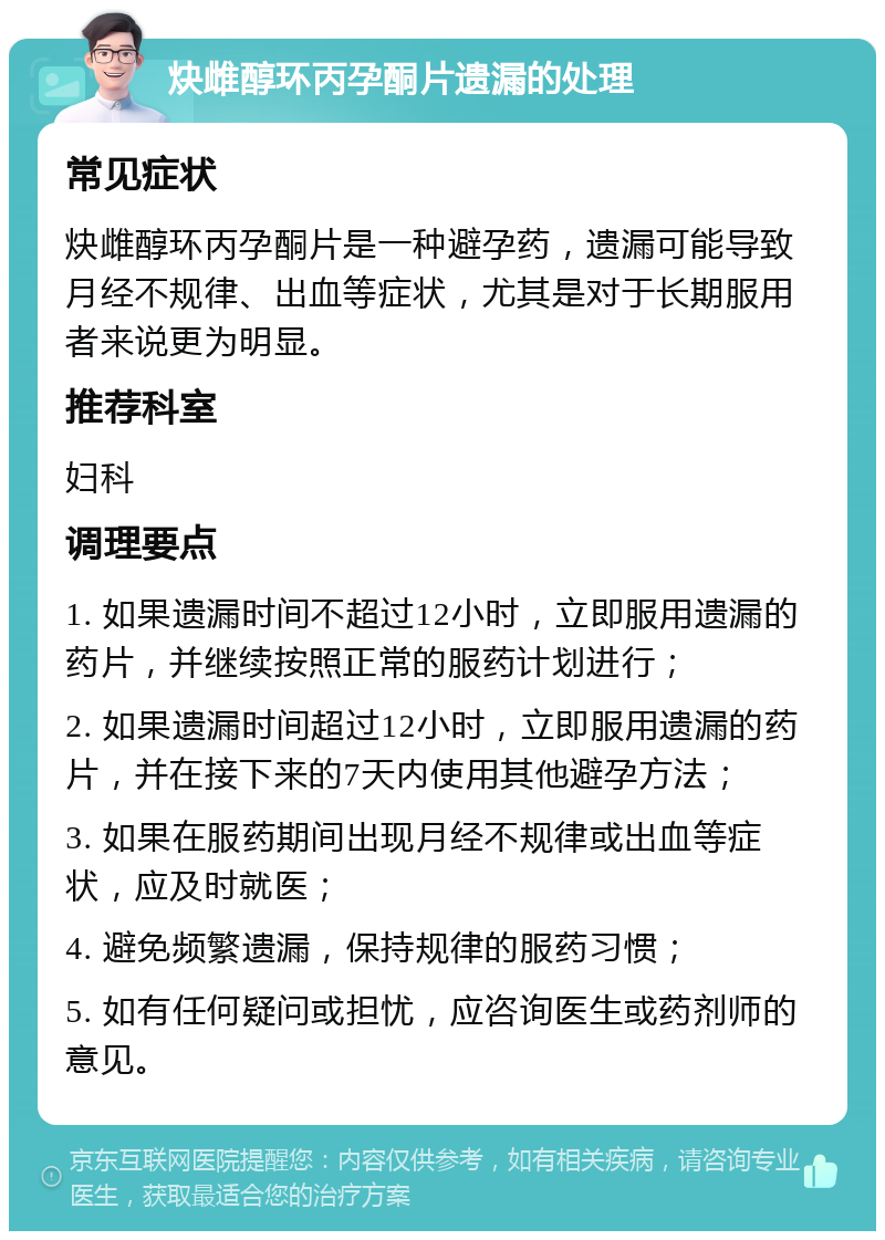 炔雌醇环丙孕酮片遗漏的处理 常见症状 炔雌醇环丙孕酮片是一种避孕药，遗漏可能导致月经不规律、出血等症状，尤其是对于长期服用者来说更为明显。 推荐科室 妇科 调理要点 1. 如果遗漏时间不超过12小时，立即服用遗漏的药片，并继续按照正常的服药计划进行； 2. 如果遗漏时间超过12小时，立即服用遗漏的药片，并在接下来的7天内使用其他避孕方法； 3. 如果在服药期间出现月经不规律或出血等症状，应及时就医； 4. 避免频繁遗漏，保持规律的服药习惯； 5. 如有任何疑问或担忧，应咨询医生或药剂师的意见。