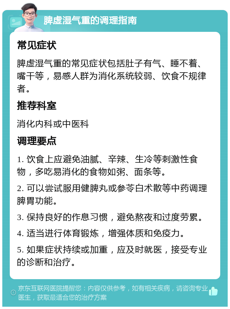 脾虚湿气重的调理指南 常见症状 脾虚湿气重的常见症状包括肚子有气、睡不着、嘴干等，易感人群为消化系统较弱、饮食不规律者。 推荐科室 消化内科或中医科 调理要点 1. 饮食上应避免油腻、辛辣、生冷等刺激性食物，多吃易消化的食物如粥、面条等。 2. 可以尝试服用健脾丸或参苓白术散等中药调理脾胃功能。 3. 保持良好的作息习惯，避免熬夜和过度劳累。 4. 适当进行体育锻炼，增强体质和免疫力。 5. 如果症状持续或加重，应及时就医，接受专业的诊断和治疗。