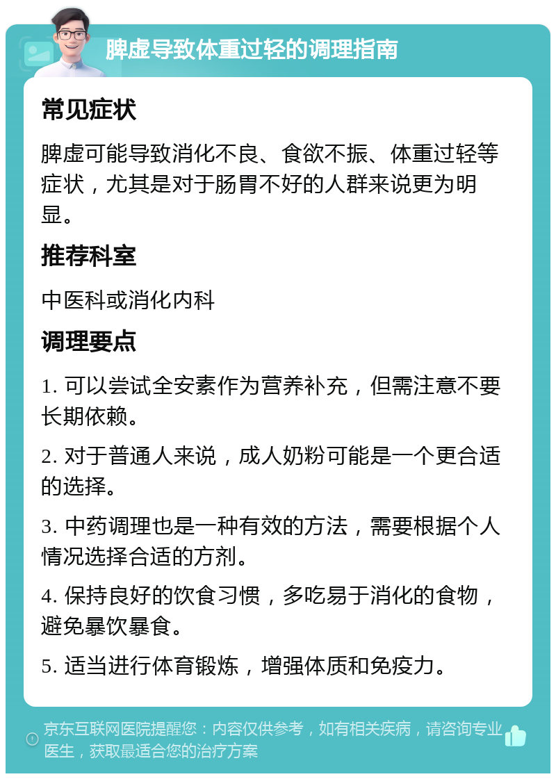 脾虚导致体重过轻的调理指南 常见症状 脾虚可能导致消化不良、食欲不振、体重过轻等症状，尤其是对于肠胃不好的人群来说更为明显。 推荐科室 中医科或消化内科 调理要点 1. 可以尝试全安素作为营养补充，但需注意不要长期依赖。 2. 对于普通人来说，成人奶粉可能是一个更合适的选择。 3. 中药调理也是一种有效的方法，需要根据个人情况选择合适的方剂。 4. 保持良好的饮食习惯，多吃易于消化的食物，避免暴饮暴食。 5. 适当进行体育锻炼，增强体质和免疫力。