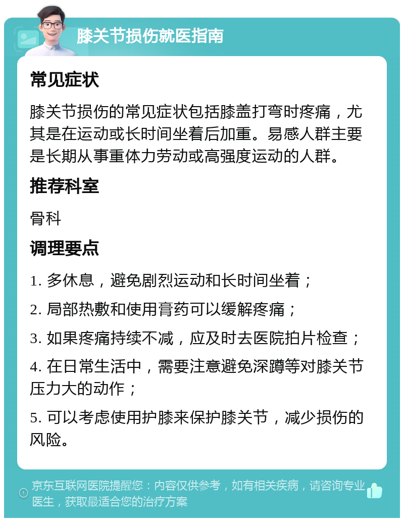 膝关节损伤就医指南 常见症状 膝关节损伤的常见症状包括膝盖打弯时疼痛，尤其是在运动或长时间坐着后加重。易感人群主要是长期从事重体力劳动或高强度运动的人群。 推荐科室 骨科 调理要点 1. 多休息，避免剧烈运动和长时间坐着； 2. 局部热敷和使用膏药可以缓解疼痛； 3. 如果疼痛持续不减，应及时去医院拍片检查； 4. 在日常生活中，需要注意避免深蹲等对膝关节压力大的动作； 5. 可以考虑使用护膝来保护膝关节，减少损伤的风险。