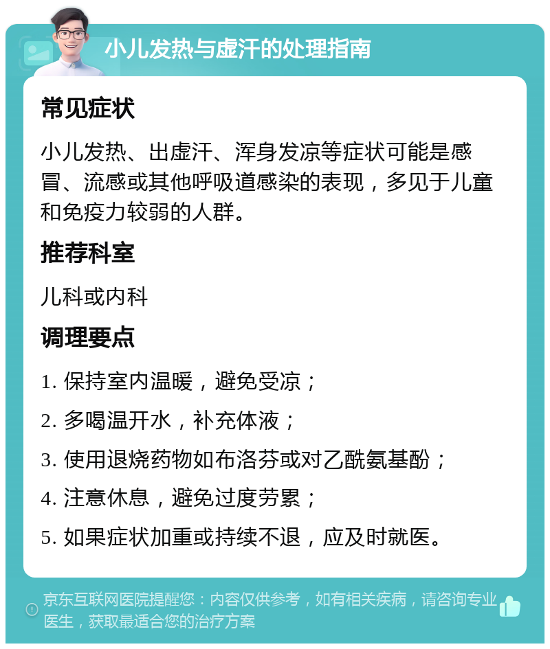 小儿发热与虚汗的处理指南 常见症状 小儿发热、出虚汗、浑身发凉等症状可能是感冒、流感或其他呼吸道感染的表现，多见于儿童和免疫力较弱的人群。 推荐科室 儿科或内科 调理要点 1. 保持室内温暖，避免受凉； 2. 多喝温开水，补充体液； 3. 使用退烧药物如布洛芬或对乙酰氨基酚； 4. 注意休息，避免过度劳累； 5. 如果症状加重或持续不退，应及时就医。