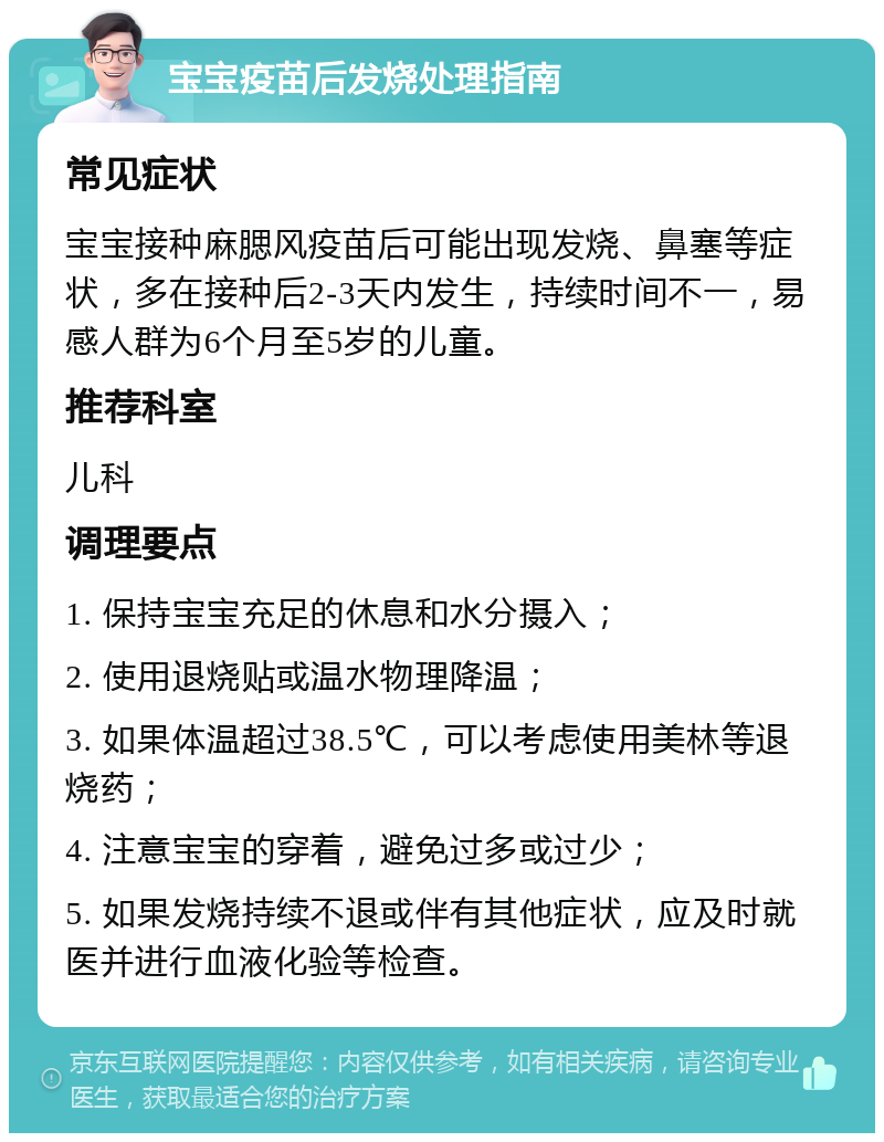 宝宝疫苗后发烧处理指南 常见症状 宝宝接种麻腮风疫苗后可能出现发烧、鼻塞等症状，多在接种后2-3天内发生，持续时间不一，易感人群为6个月至5岁的儿童。 推荐科室 儿科 调理要点 1. 保持宝宝充足的休息和水分摄入； 2. 使用退烧贴或温水物理降温； 3. 如果体温超过38.5℃，可以考虑使用美林等退烧药； 4. 注意宝宝的穿着，避免过多或过少； 5. 如果发烧持续不退或伴有其他症状，应及时就医并进行血液化验等检查。