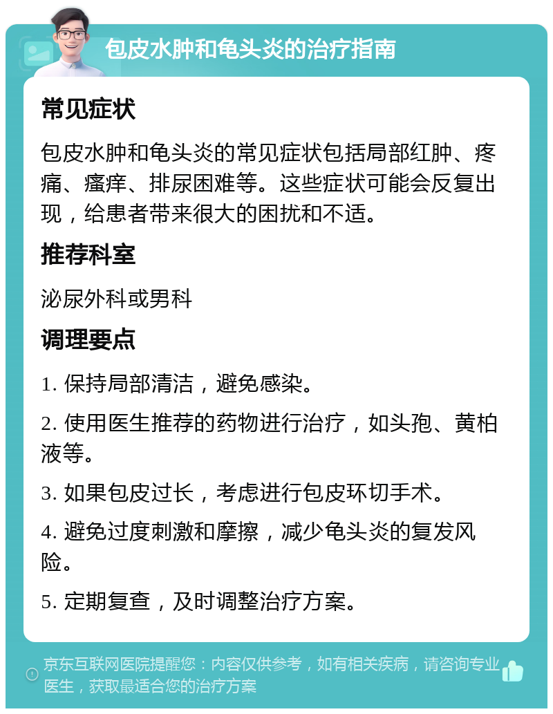 包皮水肿和龟头炎的治疗指南 常见症状 包皮水肿和龟头炎的常见症状包括局部红肿、疼痛、瘙痒、排尿困难等。这些症状可能会反复出现，给患者带来很大的困扰和不适。 推荐科室 泌尿外科或男科 调理要点 1. 保持局部清洁，避免感染。 2. 使用医生推荐的药物进行治疗，如头孢、黄柏液等。 3. 如果包皮过长，考虑进行包皮环切手术。 4. 避免过度刺激和摩擦，减少龟头炎的复发风险。 5. 定期复查，及时调整治疗方案。