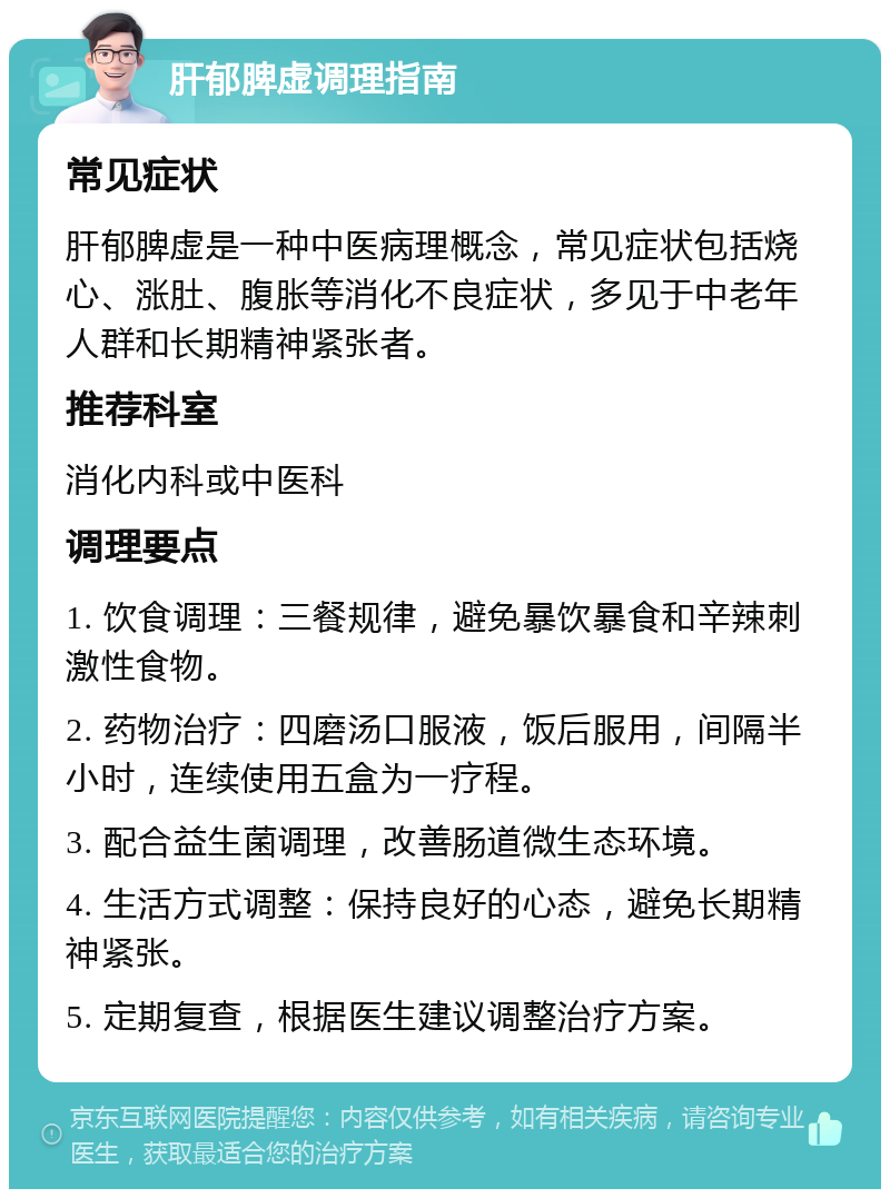 肝郁脾虚调理指南 常见症状 肝郁脾虚是一种中医病理概念，常见症状包括烧心、涨肚、腹胀等消化不良症状，多见于中老年人群和长期精神紧张者。 推荐科室 消化内科或中医科 调理要点 1. 饮食调理：三餐规律，避免暴饮暴食和辛辣刺激性食物。 2. 药物治疗：四磨汤口服液，饭后服用，间隔半小时，连续使用五盒为一疗程。 3. 配合益生菌调理，改善肠道微生态环境。 4. 生活方式调整：保持良好的心态，避免长期精神紧张。 5. 定期复查，根据医生建议调整治疗方案。