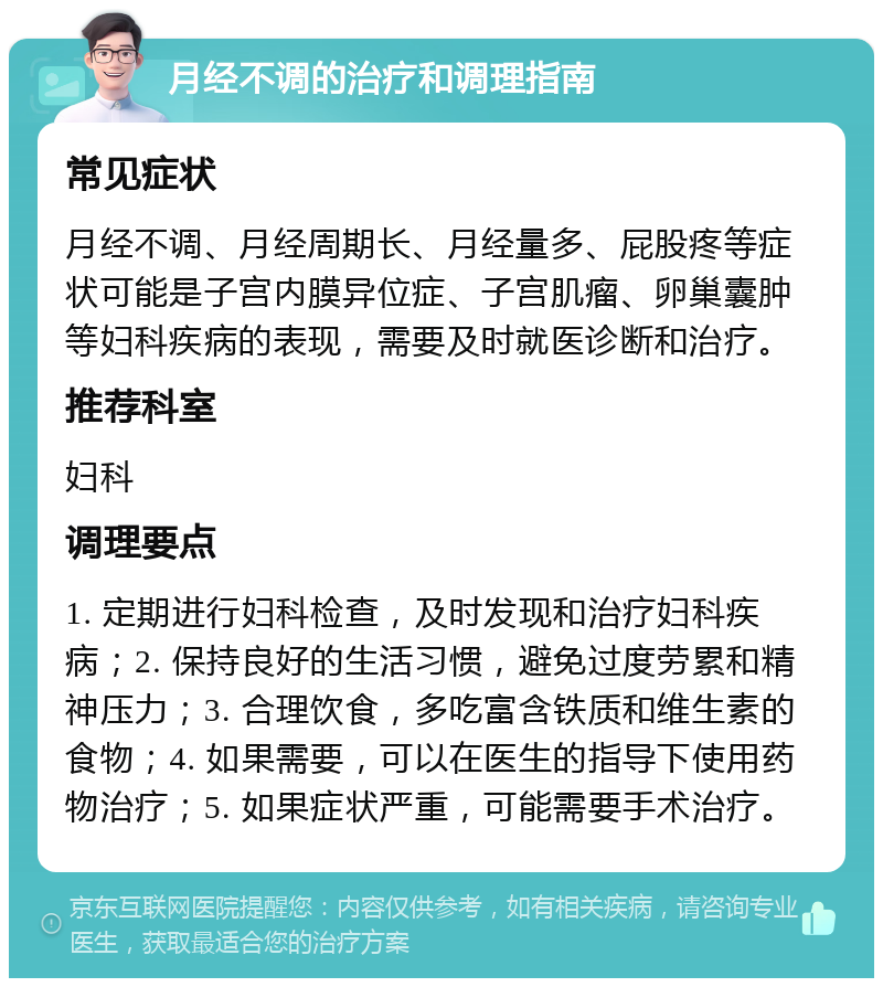 月经不调的治疗和调理指南 常见症状 月经不调、月经周期长、月经量多、屁股疼等症状可能是子宫内膜异位症、子宫肌瘤、卵巢囊肿等妇科疾病的表现，需要及时就医诊断和治疗。 推荐科室 妇科 调理要点 1. 定期进行妇科检查，及时发现和治疗妇科疾病；2. 保持良好的生活习惯，避免过度劳累和精神压力；3. 合理饮食，多吃富含铁质和维生素的食物；4. 如果需要，可以在医生的指导下使用药物治疗；5. 如果症状严重，可能需要手术治疗。