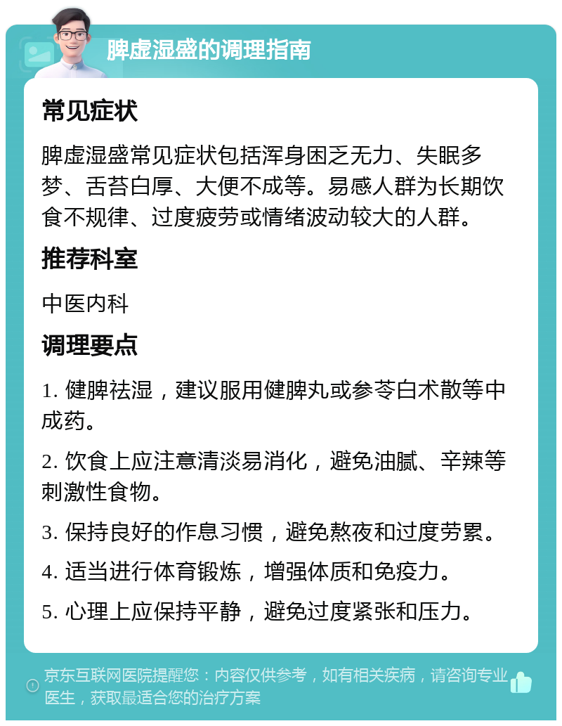 脾虚湿盛的调理指南 常见症状 脾虚湿盛常见症状包括浑身困乏无力、失眠多梦、舌苔白厚、大便不成等。易感人群为长期饮食不规律、过度疲劳或情绪波动较大的人群。 推荐科室 中医内科 调理要点 1. 健脾祛湿，建议服用健脾丸或参苓白术散等中成药。 2. 饮食上应注意清淡易消化，避免油腻、辛辣等刺激性食物。 3. 保持良好的作息习惯，避免熬夜和过度劳累。 4. 适当进行体育锻炼，增强体质和免疫力。 5. 心理上应保持平静，避免过度紧张和压力。