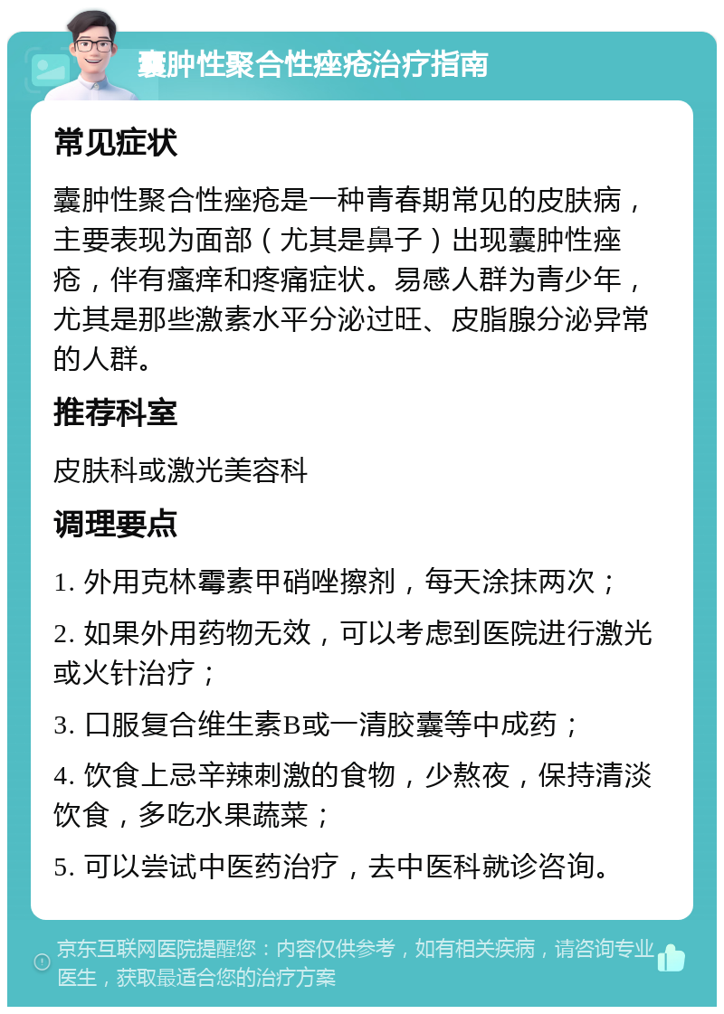 囊肿性聚合性痤疮治疗指南 常见症状 囊肿性聚合性痤疮是一种青春期常见的皮肤病，主要表现为面部（尤其是鼻子）出现囊肿性痤疮，伴有瘙痒和疼痛症状。易感人群为青少年，尤其是那些激素水平分泌过旺、皮脂腺分泌异常的人群。 推荐科室 皮肤科或激光美容科 调理要点 1. 外用克林霉素甲硝唑擦剂，每天涂抹两次； 2. 如果外用药物无效，可以考虑到医院进行激光或火针治疗； 3. 口服复合维生素B或一清胶囊等中成药； 4. 饮食上忌辛辣刺激的食物，少熬夜，保持清淡饮食，多吃水果蔬菜； 5. 可以尝试中医药治疗，去中医科就诊咨询。