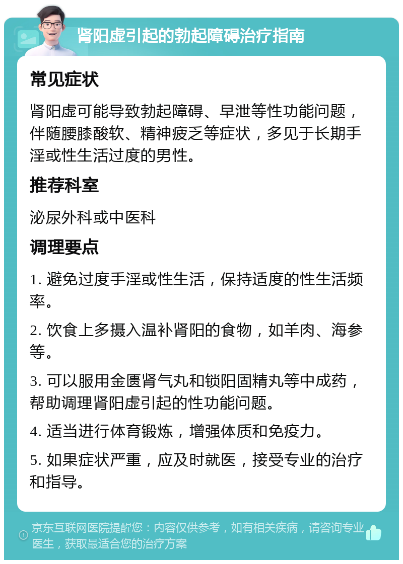 肾阳虚引起的勃起障碍治疗指南 常见症状 肾阳虚可能导致勃起障碍、早泄等性功能问题，伴随腰膝酸软、精神疲乏等症状，多见于长期手淫或性生活过度的男性。 推荐科室 泌尿外科或中医科 调理要点 1. 避免过度手淫或性生活，保持适度的性生活频率。 2. 饮食上多摄入温补肾阳的食物，如羊肉、海参等。 3. 可以服用金匮肾气丸和锁阳固精丸等中成药，帮助调理肾阳虚引起的性功能问题。 4. 适当进行体育锻炼，增强体质和免疫力。 5. 如果症状严重，应及时就医，接受专业的治疗和指导。