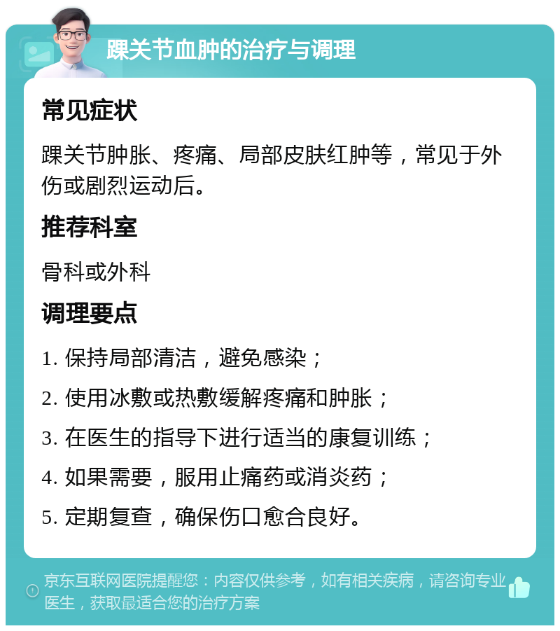 踝关节血肿的治疗与调理 常见症状 踝关节肿胀、疼痛、局部皮肤红肿等，常见于外伤或剧烈运动后。 推荐科室 骨科或外科 调理要点 1. 保持局部清洁，避免感染； 2. 使用冰敷或热敷缓解疼痛和肿胀； 3. 在医生的指导下进行适当的康复训练； 4. 如果需要，服用止痛药或消炎药； 5. 定期复查，确保伤口愈合良好。