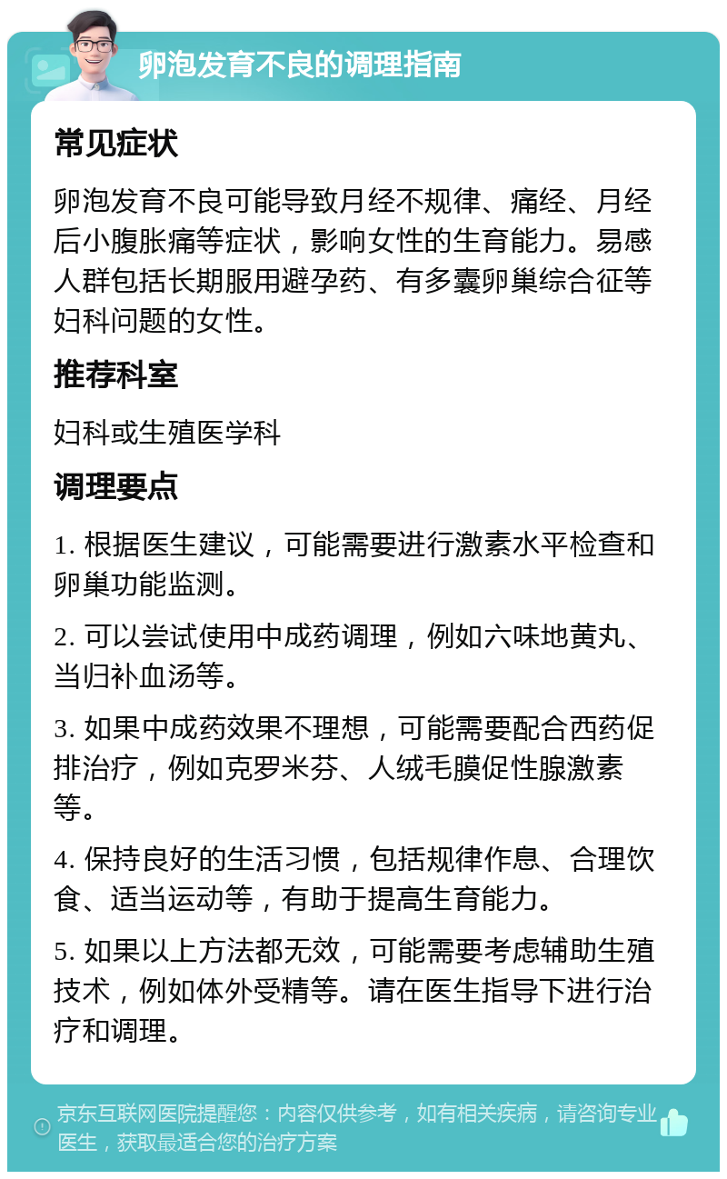 卵泡发育不良的调理指南 常见症状 卵泡发育不良可能导致月经不规律、痛经、月经后小腹胀痛等症状，影响女性的生育能力。易感人群包括长期服用避孕药、有多囊卵巢综合征等妇科问题的女性。 推荐科室 妇科或生殖医学科 调理要点 1. 根据医生建议，可能需要进行激素水平检查和卵巢功能监测。 2. 可以尝试使用中成药调理，例如六味地黄丸、当归补血汤等。 3. 如果中成药效果不理想，可能需要配合西药促排治疗，例如克罗米芬、人绒毛膜促性腺激素等。 4. 保持良好的生活习惯，包括规律作息、合理饮食、适当运动等，有助于提高生育能力。 5. 如果以上方法都无效，可能需要考虑辅助生殖技术，例如体外受精等。请在医生指导下进行治疗和调理。