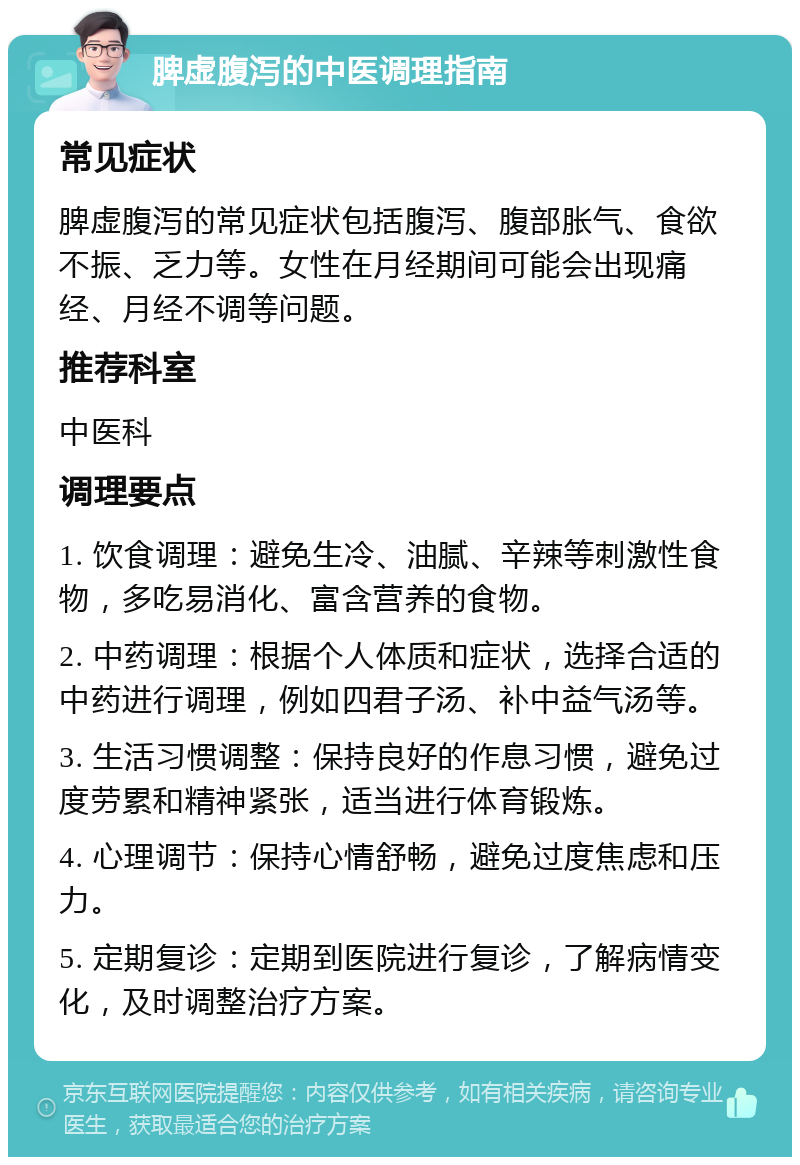 脾虚腹泻的中医调理指南 常见症状 脾虚腹泻的常见症状包括腹泻、腹部胀气、食欲不振、乏力等。女性在月经期间可能会出现痛经、月经不调等问题。 推荐科室 中医科 调理要点 1. 饮食调理：避免生冷、油腻、辛辣等刺激性食物，多吃易消化、富含营养的食物。 2. 中药调理：根据个人体质和症状，选择合适的中药进行调理，例如四君子汤、补中益气汤等。 3. 生活习惯调整：保持良好的作息习惯，避免过度劳累和精神紧张，适当进行体育锻炼。 4. 心理调节：保持心情舒畅，避免过度焦虑和压力。 5. 定期复诊：定期到医院进行复诊，了解病情变化，及时调整治疗方案。