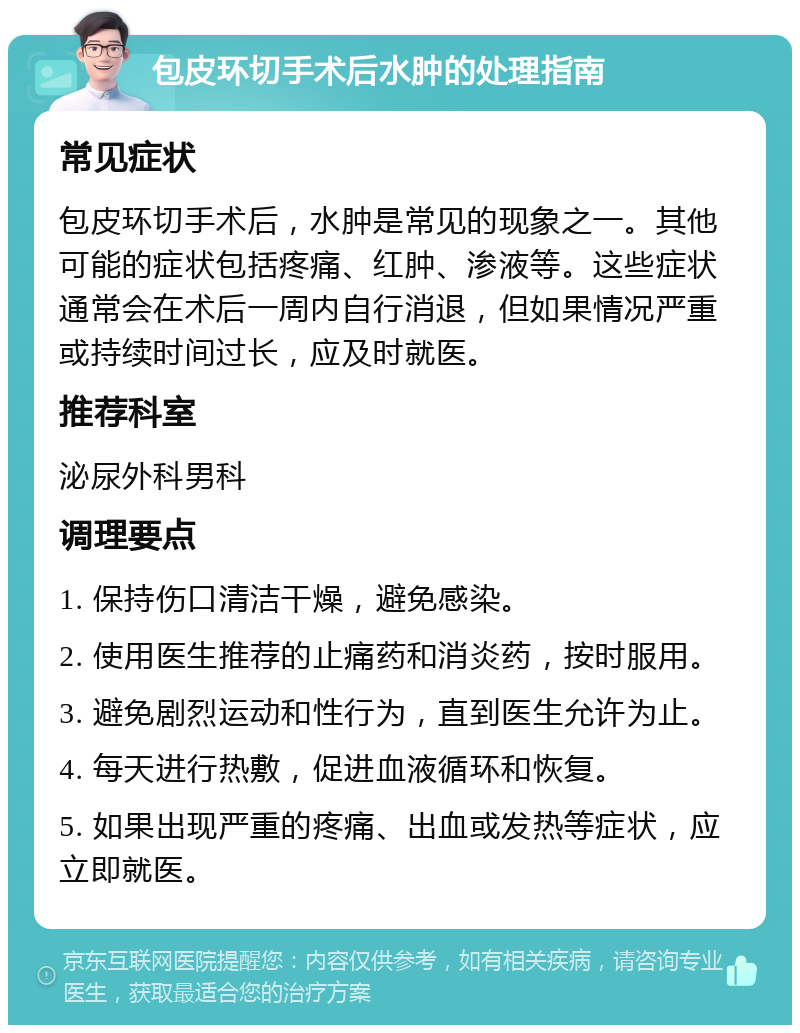 包皮环切手术后水肿的处理指南 常见症状 包皮环切手术后，水肿是常见的现象之一。其他可能的症状包括疼痛、红肿、渗液等。这些症状通常会在术后一周内自行消退，但如果情况严重或持续时间过长，应及时就医。 推荐科室 泌尿外科男科 调理要点 1. 保持伤口清洁干燥，避免感染。 2. 使用医生推荐的止痛药和消炎药，按时服用。 3. 避免剧烈运动和性行为，直到医生允许为止。 4. 每天进行热敷，促进血液循环和恢复。 5. 如果出现严重的疼痛、出血或发热等症状，应立即就医。