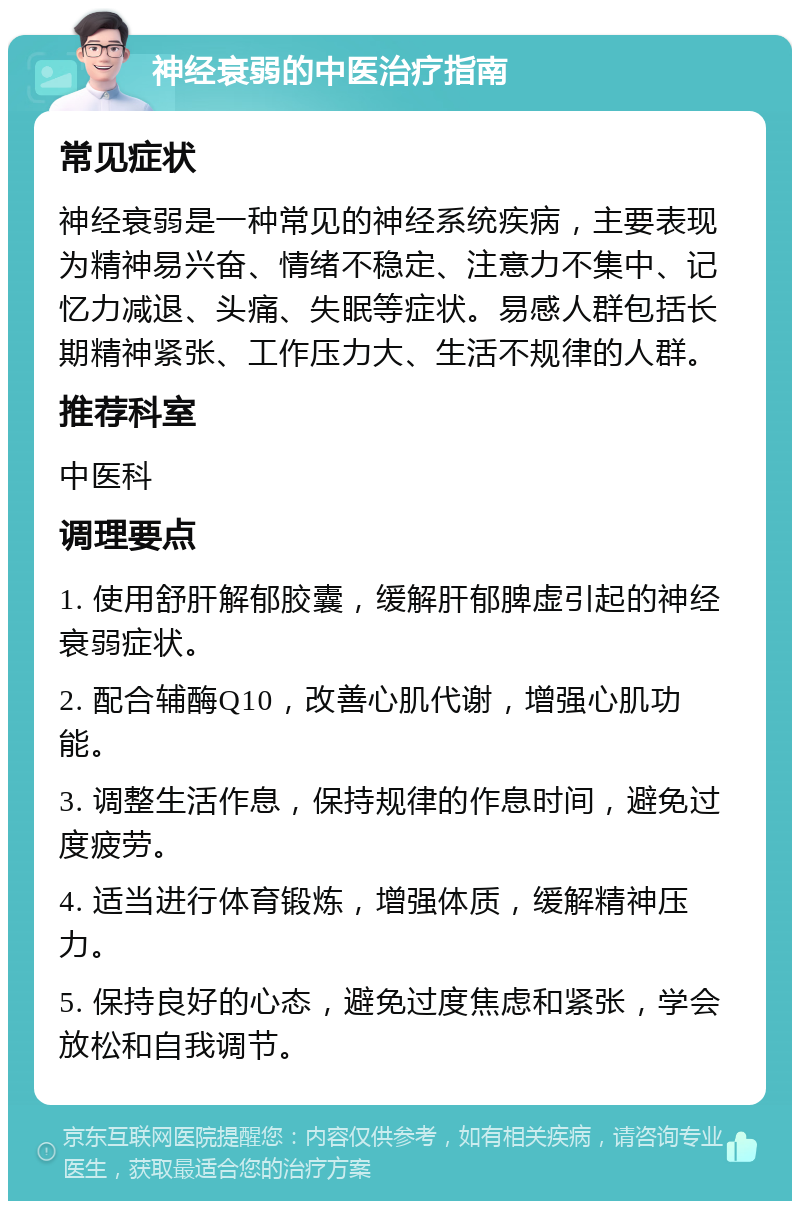 神经衰弱的中医治疗指南 常见症状 神经衰弱是一种常见的神经系统疾病，主要表现为精神易兴奋、情绪不稳定、注意力不集中、记忆力减退、头痛、失眠等症状。易感人群包括长期精神紧张、工作压力大、生活不规律的人群。 推荐科室 中医科 调理要点 1. 使用舒肝解郁胶囊，缓解肝郁脾虚引起的神经衰弱症状。 2. 配合辅酶Q10，改善心肌代谢，增强心肌功能。 3. 调整生活作息，保持规律的作息时间，避免过度疲劳。 4. 适当进行体育锻炼，增强体质，缓解精神压力。 5. 保持良好的心态，避免过度焦虑和紧张，学会放松和自我调节。