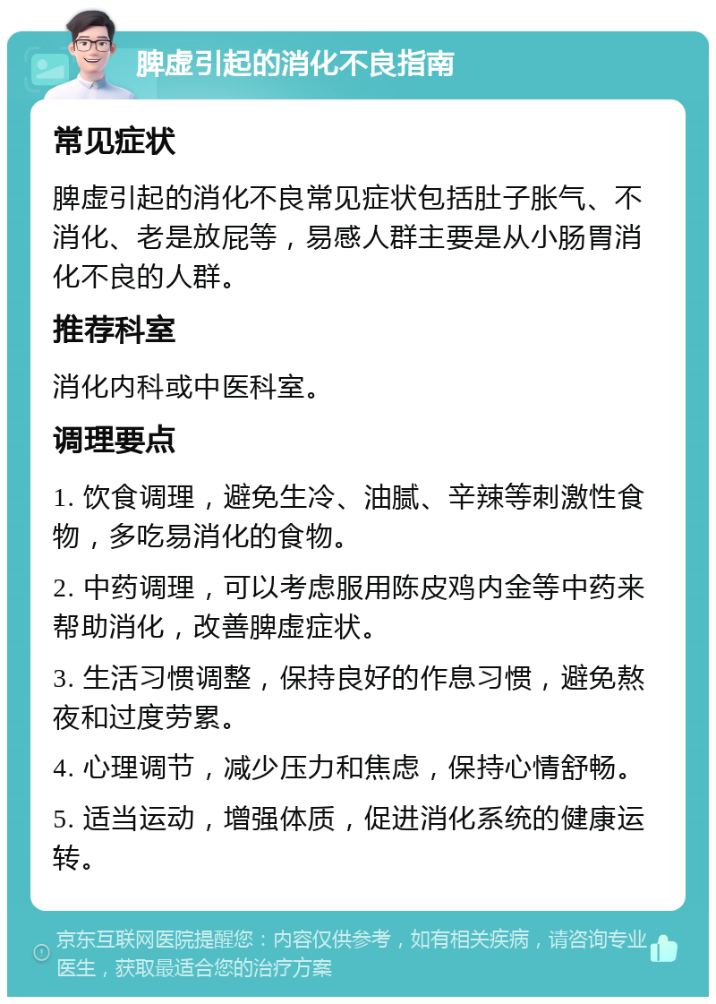 脾虚引起的消化不良指南 常见症状 脾虚引起的消化不良常见症状包括肚子胀气、不消化、老是放屁等，易感人群主要是从小肠胃消化不良的人群。 推荐科室 消化内科或中医科室。 调理要点 1. 饮食调理，避免生冷、油腻、辛辣等刺激性食物，多吃易消化的食物。 2. 中药调理，可以考虑服用陈皮鸡内金等中药来帮助消化，改善脾虚症状。 3. 生活习惯调整，保持良好的作息习惯，避免熬夜和过度劳累。 4. 心理调节，减少压力和焦虑，保持心情舒畅。 5. 适当运动，增强体质，促进消化系统的健康运转。