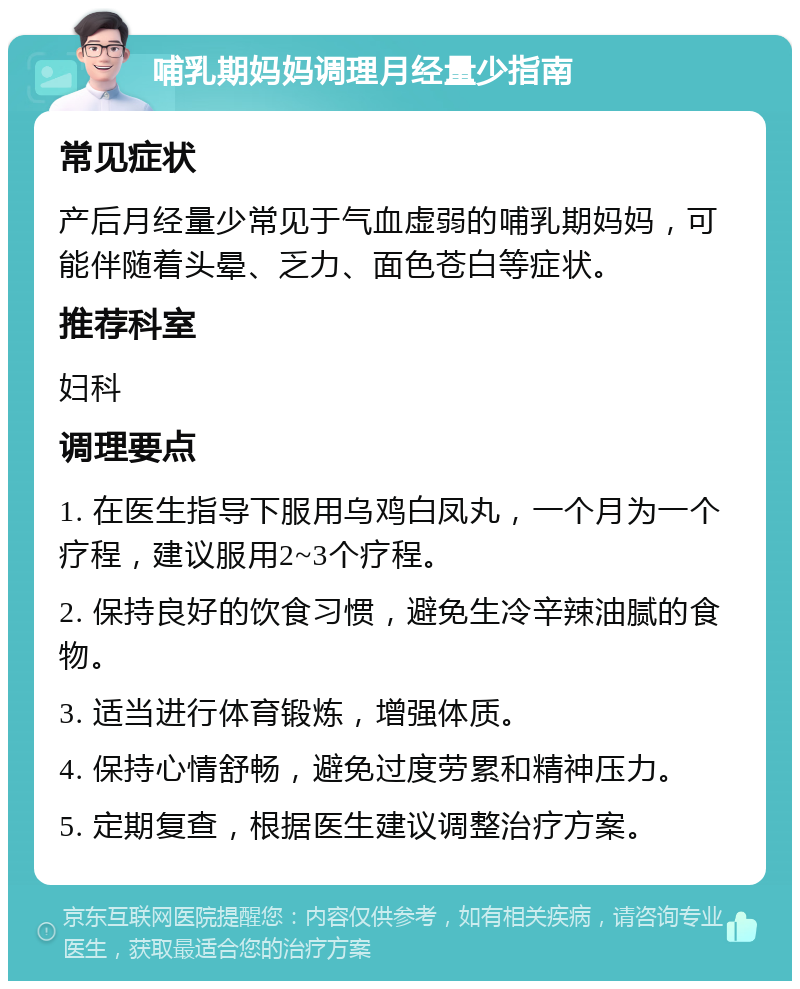 哺乳期妈妈调理月经量少指南 常见症状 产后月经量少常见于气血虚弱的哺乳期妈妈，可能伴随着头晕、乏力、面色苍白等症状。 推荐科室 妇科 调理要点 1. 在医生指导下服用乌鸡白凤丸，一个月为一个疗程，建议服用2~3个疗程。 2. 保持良好的饮食习惯，避免生冷辛辣油腻的食物。 3. 适当进行体育锻炼，增强体质。 4. 保持心情舒畅，避免过度劳累和精神压力。 5. 定期复查，根据医生建议调整治疗方案。