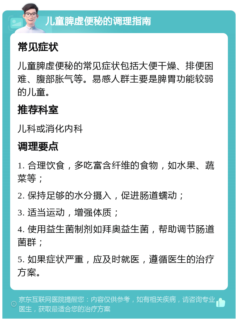 儿童脾虚便秘的调理指南 常见症状 儿童脾虚便秘的常见症状包括大便干燥、排便困难、腹部胀气等。易感人群主要是脾胃功能较弱的儿童。 推荐科室 儿科或消化内科 调理要点 1. 合理饮食，多吃富含纤维的食物，如水果、蔬菜等； 2. 保持足够的水分摄入，促进肠道蠕动； 3. 适当运动，增强体质； 4. 使用益生菌制剂如拜奥益生菌，帮助调节肠道菌群； 5. 如果症状严重，应及时就医，遵循医生的治疗方案。