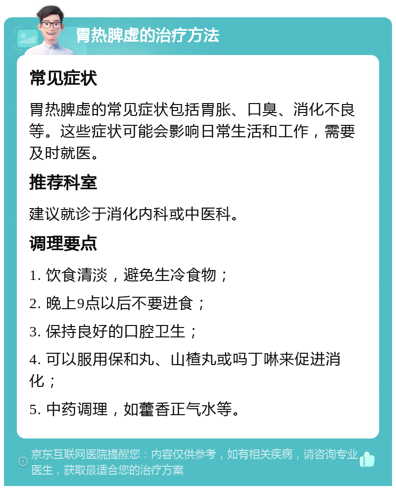 胃热脾虚的治疗方法 常见症状 胃热脾虚的常见症状包括胃胀、口臭、消化不良等。这些症状可能会影响日常生活和工作，需要及时就医。 推荐科室 建议就诊于消化内科或中医科。 调理要点 1. 饮食清淡，避免生冷食物； 2. 晚上9点以后不要进食； 3. 保持良好的口腔卫生； 4. 可以服用保和丸、山楂丸或吗丁啉来促进消化； 5. 中药调理，如藿香正气水等。