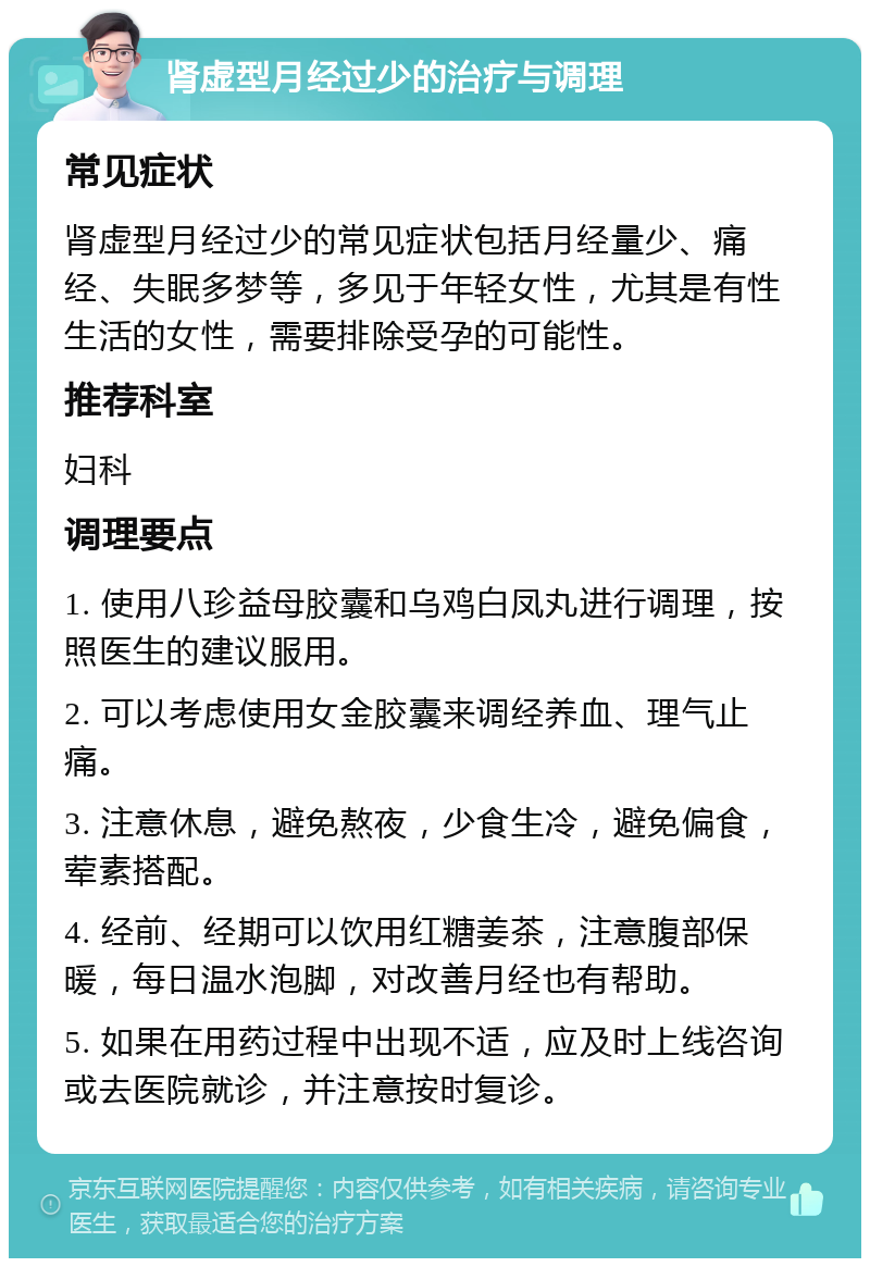 肾虚型月经过少的治疗与调理 常见症状 肾虚型月经过少的常见症状包括月经量少、痛经、失眠多梦等，多见于年轻女性，尤其是有性生活的女性，需要排除受孕的可能性。 推荐科室 妇科 调理要点 1. 使用八珍益母胶囊和乌鸡白凤丸进行调理，按照医生的建议服用。 2. 可以考虑使用女金胶囊来调经养血、理气止痛。 3. 注意休息，避免熬夜，少食生冷，避免偏食，荤素搭配。 4. 经前、经期可以饮用红糖姜茶，注意腹部保暖，每日温水泡脚，对改善月经也有帮助。 5. 如果在用药过程中出现不适，应及时上线咨询或去医院就诊，并注意按时复诊。