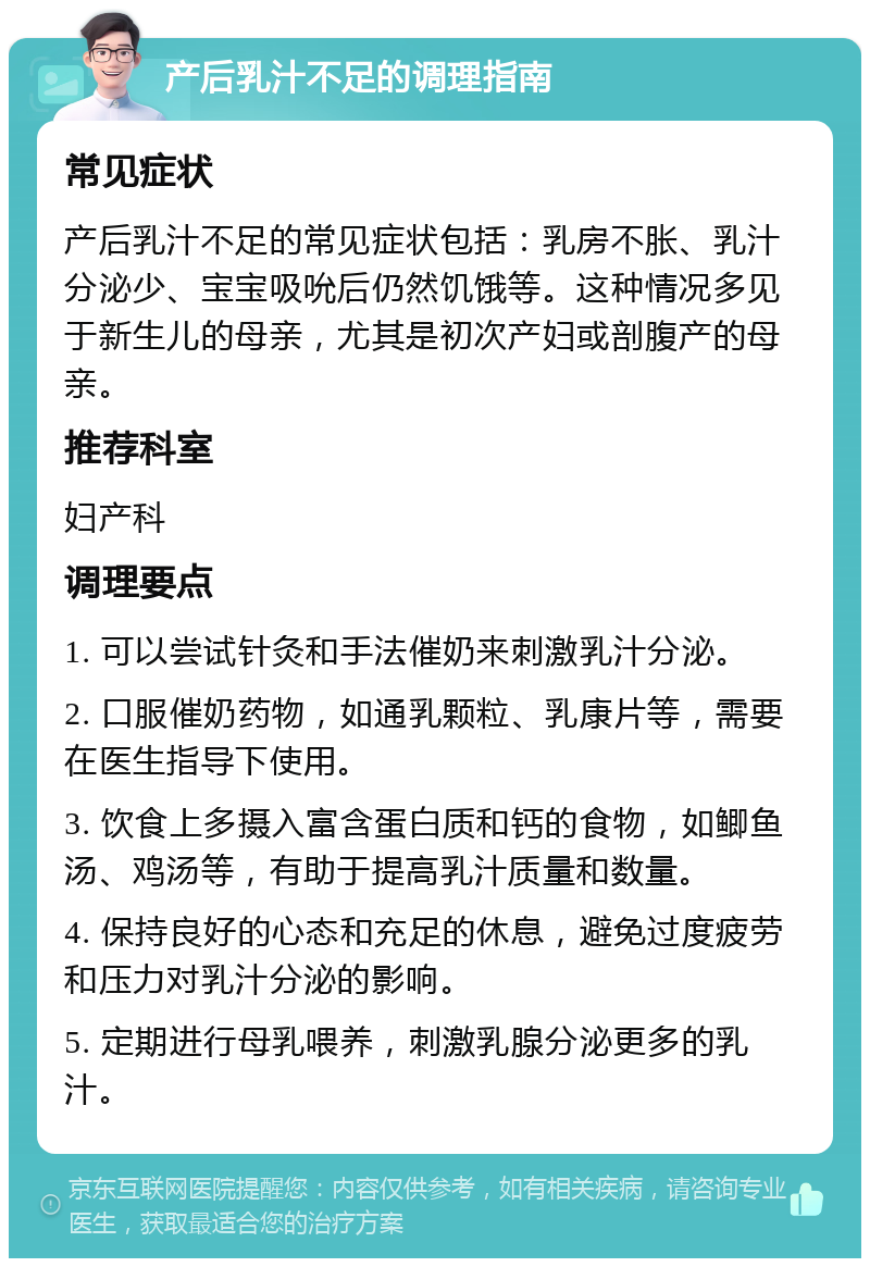 产后乳汁不足的调理指南 常见症状 产后乳汁不足的常见症状包括：乳房不胀、乳汁分泌少、宝宝吸吮后仍然饥饿等。这种情况多见于新生儿的母亲，尤其是初次产妇或剖腹产的母亲。 推荐科室 妇产科 调理要点 1. 可以尝试针灸和手法催奶来刺激乳汁分泌。 2. 口服催奶药物，如通乳颗粒、乳康片等，需要在医生指导下使用。 3. 饮食上多摄入富含蛋白质和钙的食物，如鲫鱼汤、鸡汤等，有助于提高乳汁质量和数量。 4. 保持良好的心态和充足的休息，避免过度疲劳和压力对乳汁分泌的影响。 5. 定期进行母乳喂养，刺激乳腺分泌更多的乳汁。