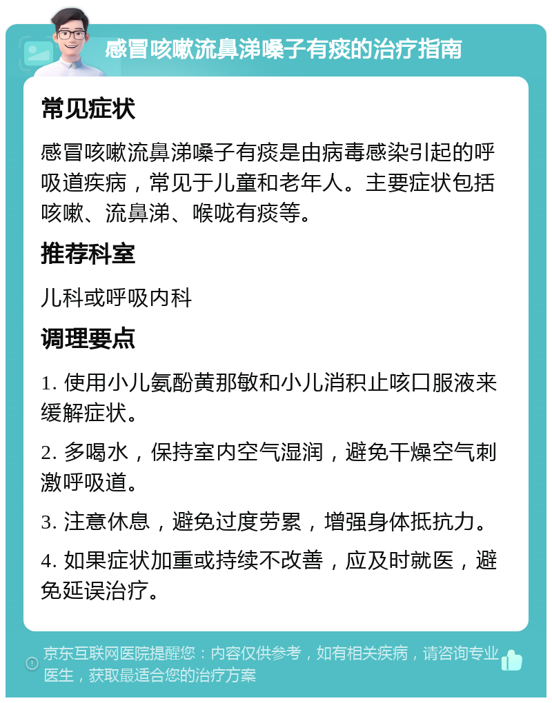 感冒咳嗽流鼻涕嗓子有痰的治疗指南 常见症状 感冒咳嗽流鼻涕嗓子有痰是由病毒感染引起的呼吸道疾病，常见于儿童和老年人。主要症状包括咳嗽、流鼻涕、喉咙有痰等。 推荐科室 儿科或呼吸内科 调理要点 1. 使用小儿氨酚黄那敏和小儿消积止咳口服液来缓解症状。 2. 多喝水，保持室内空气湿润，避免干燥空气刺激呼吸道。 3. 注意休息，避免过度劳累，增强身体抵抗力。 4. 如果症状加重或持续不改善，应及时就医，避免延误治疗。