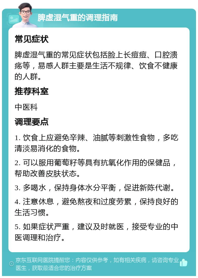 脾虚湿气重的调理指南 常见症状 脾虚湿气重的常见症状包括脸上长痘痘、口腔溃疡等，易感人群主要是生活不规律、饮食不健康的人群。 推荐科室 中医科 调理要点 1. 饮食上应避免辛辣、油腻等刺激性食物，多吃清淡易消化的食物。 2. 可以服用葡萄籽等具有抗氧化作用的保健品，帮助改善皮肤状态。 3. 多喝水，保持身体水分平衡，促进新陈代谢。 4. 注意休息，避免熬夜和过度劳累，保持良好的生活习惯。 5. 如果症状严重，建议及时就医，接受专业的中医调理和治疗。