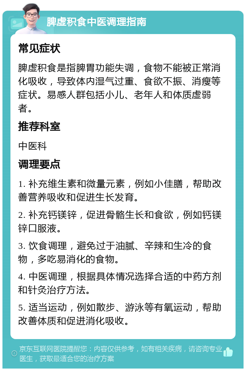 脾虚积食中医调理指南 常见症状 脾虚积食是指脾胃功能失调，食物不能被正常消化吸收，导致体内湿气过重、食欲不振、消瘦等症状。易感人群包括小儿、老年人和体质虚弱者。 推荐科室 中医科 调理要点 1. 补充维生素和微量元素，例如小佳膳，帮助改善营养吸收和促进生长发育。 2. 补充钙镁锌，促进骨骼生长和食欲，例如钙镁锌口服液。 3. 饮食调理，避免过于油腻、辛辣和生冷的食物，多吃易消化的食物。 4. 中医调理，根据具体情况选择合适的中药方剂和针灸治疗方法。 5. 适当运动，例如散步、游泳等有氧运动，帮助改善体质和促进消化吸收。