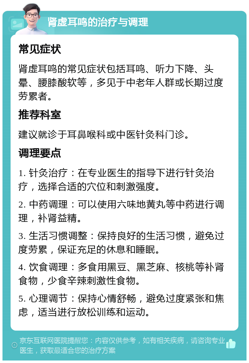 肾虚耳鸣的治疗与调理 常见症状 肾虚耳鸣的常见症状包括耳鸣、听力下降、头晕、腰膝酸软等，多见于中老年人群或长期过度劳累者。 推荐科室 建议就诊于耳鼻喉科或中医针灸科门诊。 调理要点 1. 针灸治疗：在专业医生的指导下进行针灸治疗，选择合适的穴位和刺激强度。 2. 中药调理：可以使用六味地黄丸等中药进行调理，补肾益精。 3. 生活习惯调整：保持良好的生活习惯，避免过度劳累，保证充足的休息和睡眠。 4. 饮食调理：多食用黑豆、黑芝麻、核桃等补肾食物，少食辛辣刺激性食物。 5. 心理调节：保持心情舒畅，避免过度紧张和焦虑，适当进行放松训练和运动。