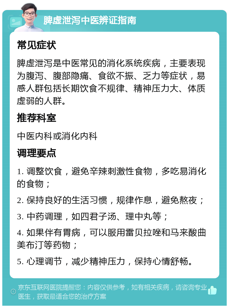 脾虚泄泻中医辨证指南 常见症状 脾虚泄泻是中医常见的消化系统疾病，主要表现为腹泻、腹部隐痛、食欲不振、乏力等症状，易感人群包括长期饮食不规律、精神压力大、体质虚弱的人群。 推荐科室 中医内科或消化内科 调理要点 1. 调整饮食，避免辛辣刺激性食物，多吃易消化的食物； 2. 保持良好的生活习惯，规律作息，避免熬夜； 3. 中药调理，如四君子汤、理中丸等； 4. 如果伴有胃病，可以服用雷贝拉唑和马来酸曲美布汀等药物； 5. 心理调节，减少精神压力，保持心情舒畅。