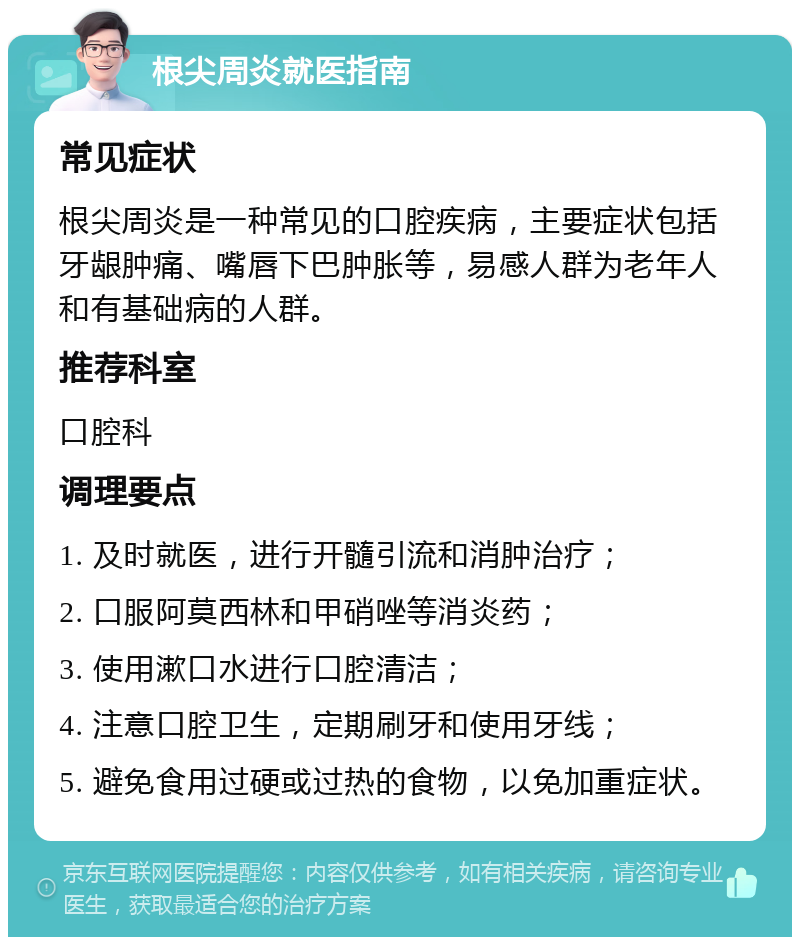 根尖周炎就医指南 常见症状 根尖周炎是一种常见的口腔疾病，主要症状包括牙龈肿痛、嘴唇下巴肿胀等，易感人群为老年人和有基础病的人群。 推荐科室 口腔科 调理要点 1. 及时就医，进行开髓引流和消肿治疗； 2. 口服阿莫西林和甲硝唑等消炎药； 3. 使用漱口水进行口腔清洁； 4. 注意口腔卫生，定期刷牙和使用牙线； 5. 避免食用过硬或过热的食物，以免加重症状。