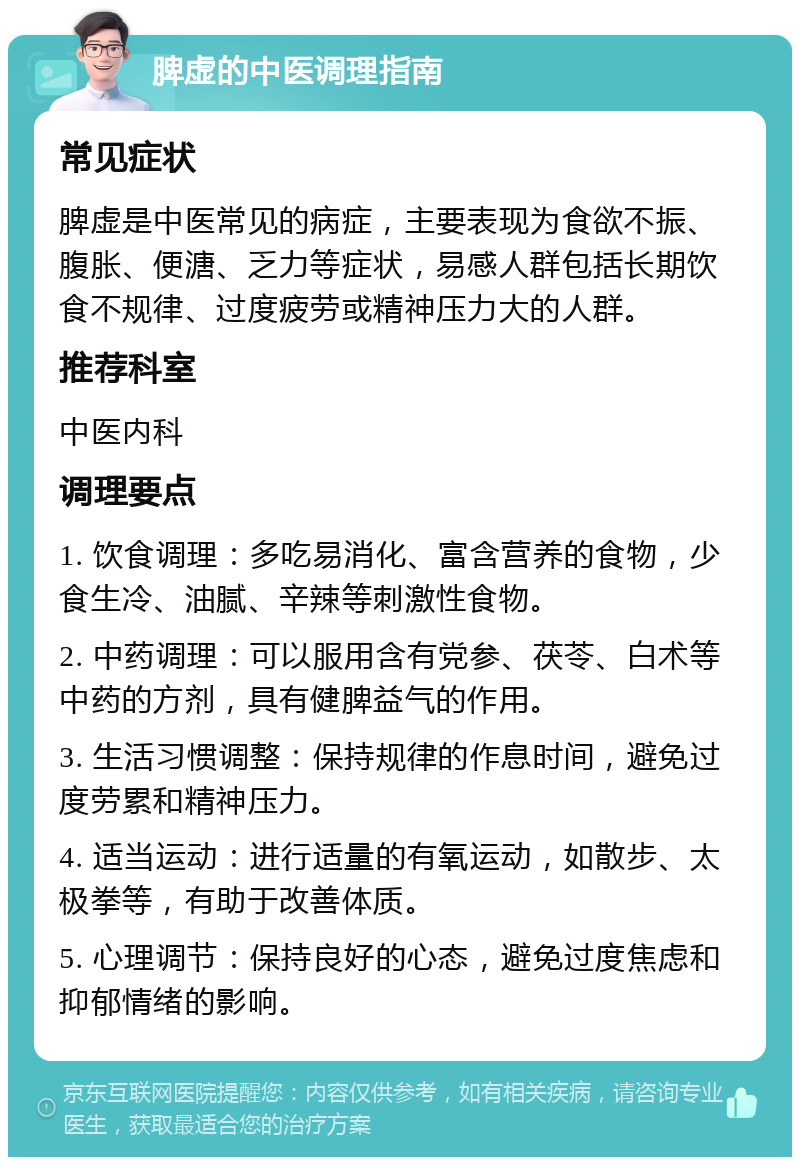 脾虚的中医调理指南 常见症状 脾虚是中医常见的病症，主要表现为食欲不振、腹胀、便溏、乏力等症状，易感人群包括长期饮食不规律、过度疲劳或精神压力大的人群。 推荐科室 中医内科 调理要点 1. 饮食调理：多吃易消化、富含营养的食物，少食生冷、油腻、辛辣等刺激性食物。 2. 中药调理：可以服用含有党参、茯苓、白术等中药的方剂，具有健脾益气的作用。 3. 生活习惯调整：保持规律的作息时间，避免过度劳累和精神压力。 4. 适当运动：进行适量的有氧运动，如散步、太极拳等，有助于改善体质。 5. 心理调节：保持良好的心态，避免过度焦虑和抑郁情绪的影响。