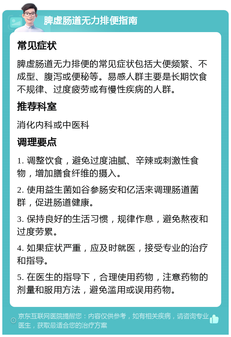 脾虚肠道无力排便指南 常见症状 脾虚肠道无力排便的常见症状包括大便频繁、不成型、腹泻或便秘等。易感人群主要是长期饮食不规律、过度疲劳或有慢性疾病的人群。 推荐科室 消化内科或中医科 调理要点 1. 调整饮食，避免过度油腻、辛辣或刺激性食物，增加膳食纤维的摄入。 2. 使用益生菌如谷参肠安和亿活来调理肠道菌群，促进肠道健康。 3. 保持良好的生活习惯，规律作息，避免熬夜和过度劳累。 4. 如果症状严重，应及时就医，接受专业的治疗和指导。 5. 在医生的指导下，合理使用药物，注意药物的剂量和服用方法，避免滥用或误用药物。