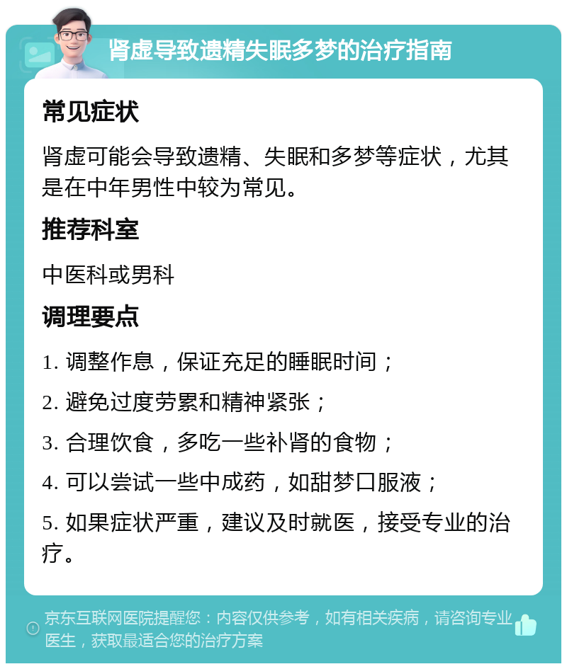 肾虚导致遗精失眠多梦的治疗指南 常见症状 肾虚可能会导致遗精、失眠和多梦等症状，尤其是在中年男性中较为常见。 推荐科室 中医科或男科 调理要点 1. 调整作息，保证充足的睡眠时间； 2. 避免过度劳累和精神紧张； 3. 合理饮食，多吃一些补肾的食物； 4. 可以尝试一些中成药，如甜梦口服液； 5. 如果症状严重，建议及时就医，接受专业的治疗。