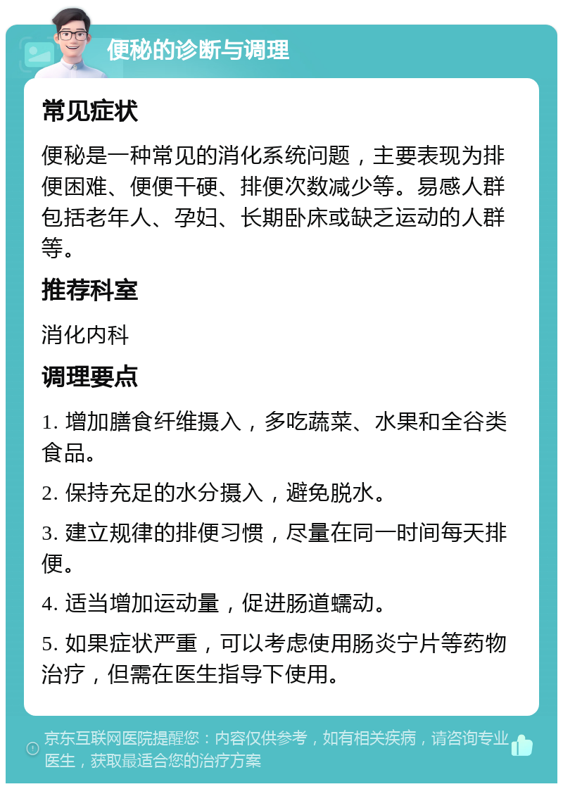 便秘的诊断与调理 常见症状 便秘是一种常见的消化系统问题，主要表现为排便困难、便便干硬、排便次数减少等。易感人群包括老年人、孕妇、长期卧床或缺乏运动的人群等。 推荐科室 消化内科 调理要点 1. 增加膳食纤维摄入，多吃蔬菜、水果和全谷类食品。 2. 保持充足的水分摄入，避免脱水。 3. 建立规律的排便习惯，尽量在同一时间每天排便。 4. 适当增加运动量，促进肠道蠕动。 5. 如果症状严重，可以考虑使用肠炎宁片等药物治疗，但需在医生指导下使用。