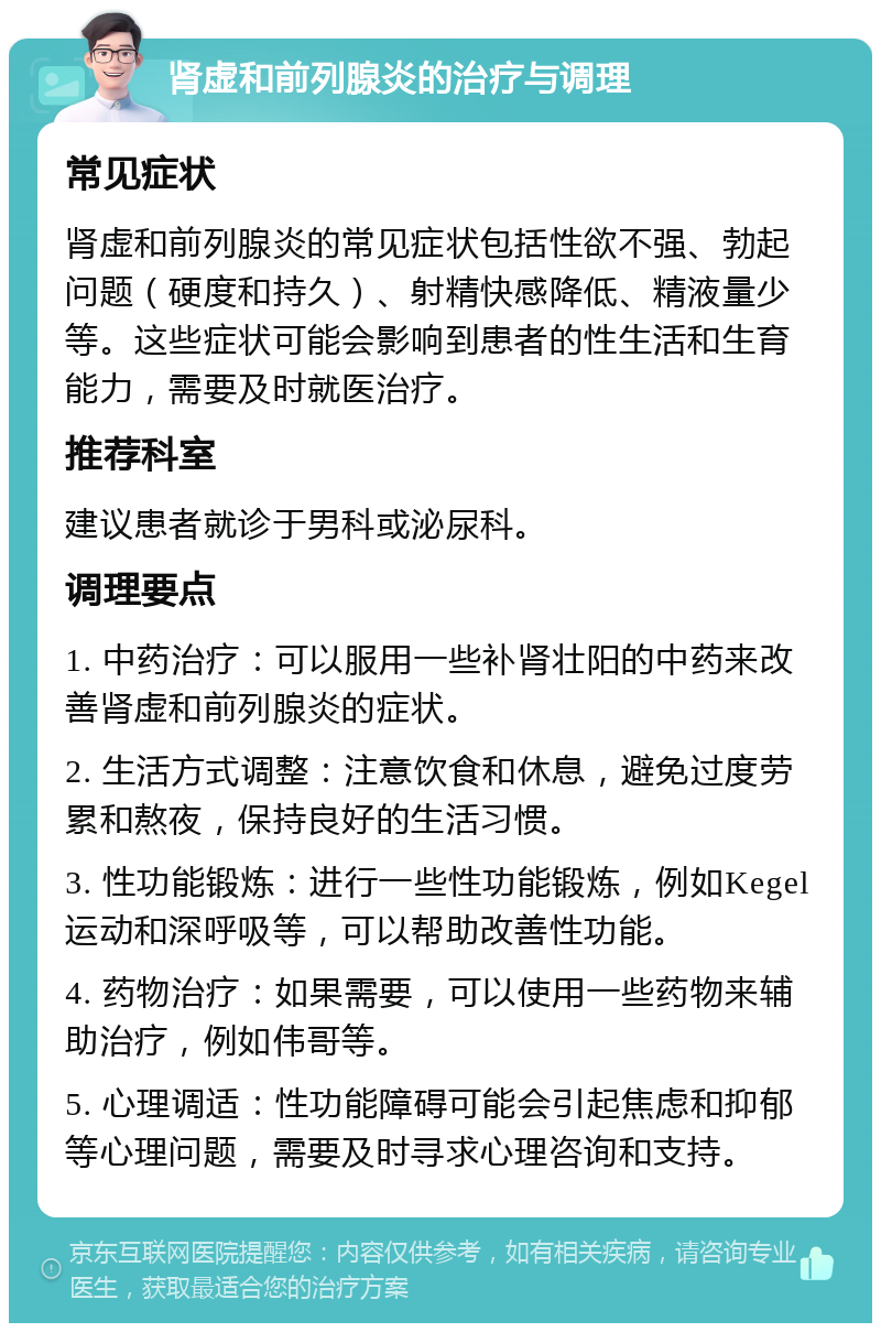 肾虚和前列腺炎的治疗与调理 常见症状 肾虚和前列腺炎的常见症状包括性欲不强、勃起问题（硬度和持久）、射精快感降低、精液量少等。这些症状可能会影响到患者的性生活和生育能力，需要及时就医治疗。 推荐科室 建议患者就诊于男科或泌尿科。 调理要点 1. 中药治疗：可以服用一些补肾壮阳的中药来改善肾虚和前列腺炎的症状。 2. 生活方式调整：注意饮食和休息，避免过度劳累和熬夜，保持良好的生活习惯。 3. 性功能锻炼：进行一些性功能锻炼，例如Kegel运动和深呼吸等，可以帮助改善性功能。 4. 药物治疗：如果需要，可以使用一些药物来辅助治疗，例如伟哥等。 5. 心理调适：性功能障碍可能会引起焦虑和抑郁等心理问题，需要及时寻求心理咨询和支持。