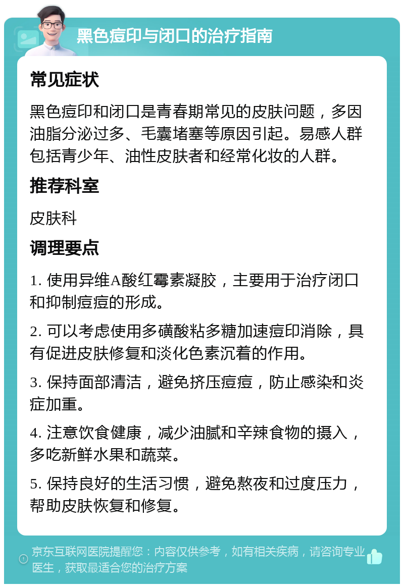 黑色痘印与闭口的治疗指南 常见症状 黑色痘印和闭口是青春期常见的皮肤问题，多因油脂分泌过多、毛囊堵塞等原因引起。易感人群包括青少年、油性皮肤者和经常化妆的人群。 推荐科室 皮肤科 调理要点 1. 使用异维A酸红霉素凝胶，主要用于治疗闭口和抑制痘痘的形成。 2. 可以考虑使用多磺酸粘多糖加速痘印消除，具有促进皮肤修复和淡化色素沉着的作用。 3. 保持面部清洁，避免挤压痘痘，防止感染和炎症加重。 4. 注意饮食健康，减少油腻和辛辣食物的摄入，多吃新鲜水果和蔬菜。 5. 保持良好的生活习惯，避免熬夜和过度压力，帮助皮肤恢复和修复。