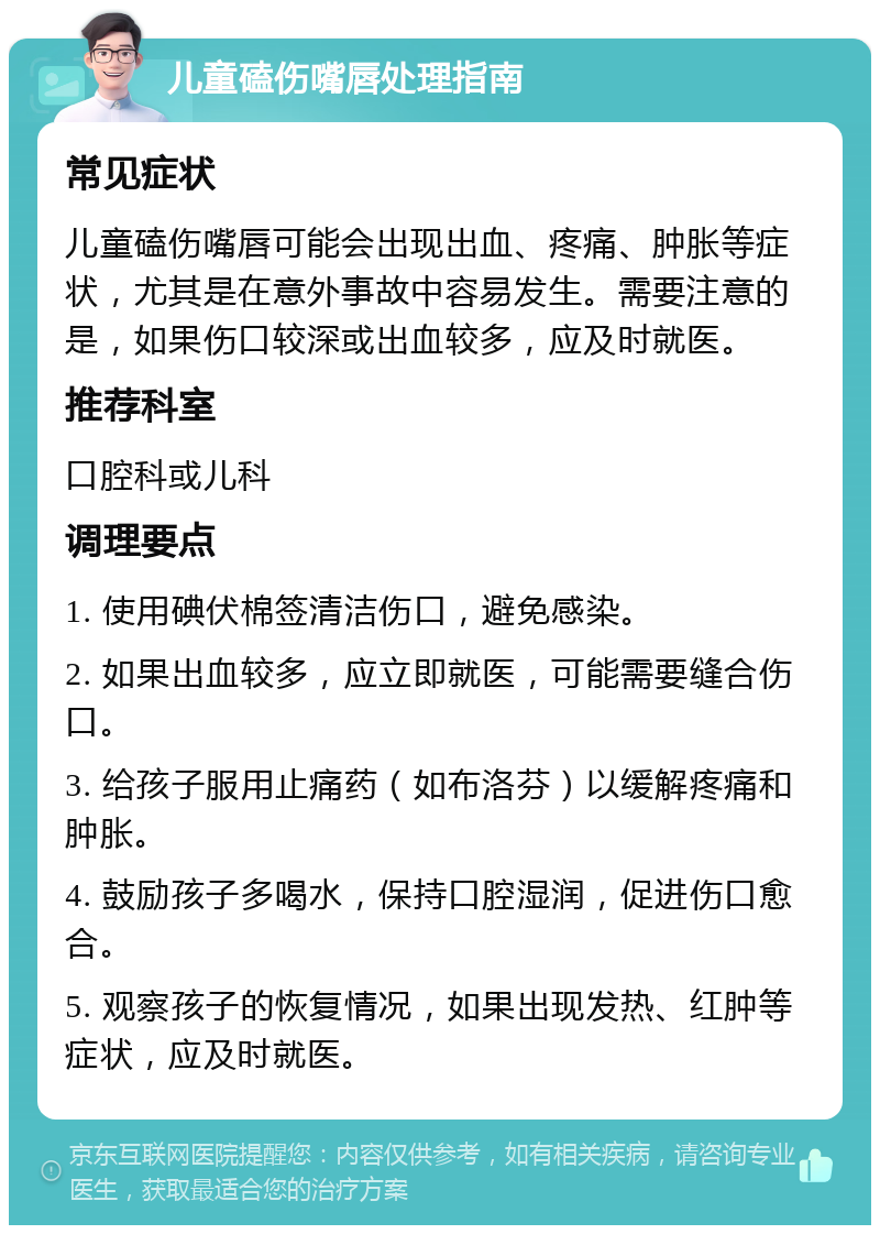 儿童磕伤嘴唇处理指南 常见症状 儿童磕伤嘴唇可能会出现出血、疼痛、肿胀等症状，尤其是在意外事故中容易发生。需要注意的是，如果伤口较深或出血较多，应及时就医。 推荐科室 口腔科或儿科 调理要点 1. 使用碘伏棉签清洁伤口，避免感染。 2. 如果出血较多，应立即就医，可能需要缝合伤口。 3. 给孩子服用止痛药（如布洛芬）以缓解疼痛和肿胀。 4. 鼓励孩子多喝水，保持口腔湿润，促进伤口愈合。 5. 观察孩子的恢复情况，如果出现发热、红肿等症状，应及时就医。