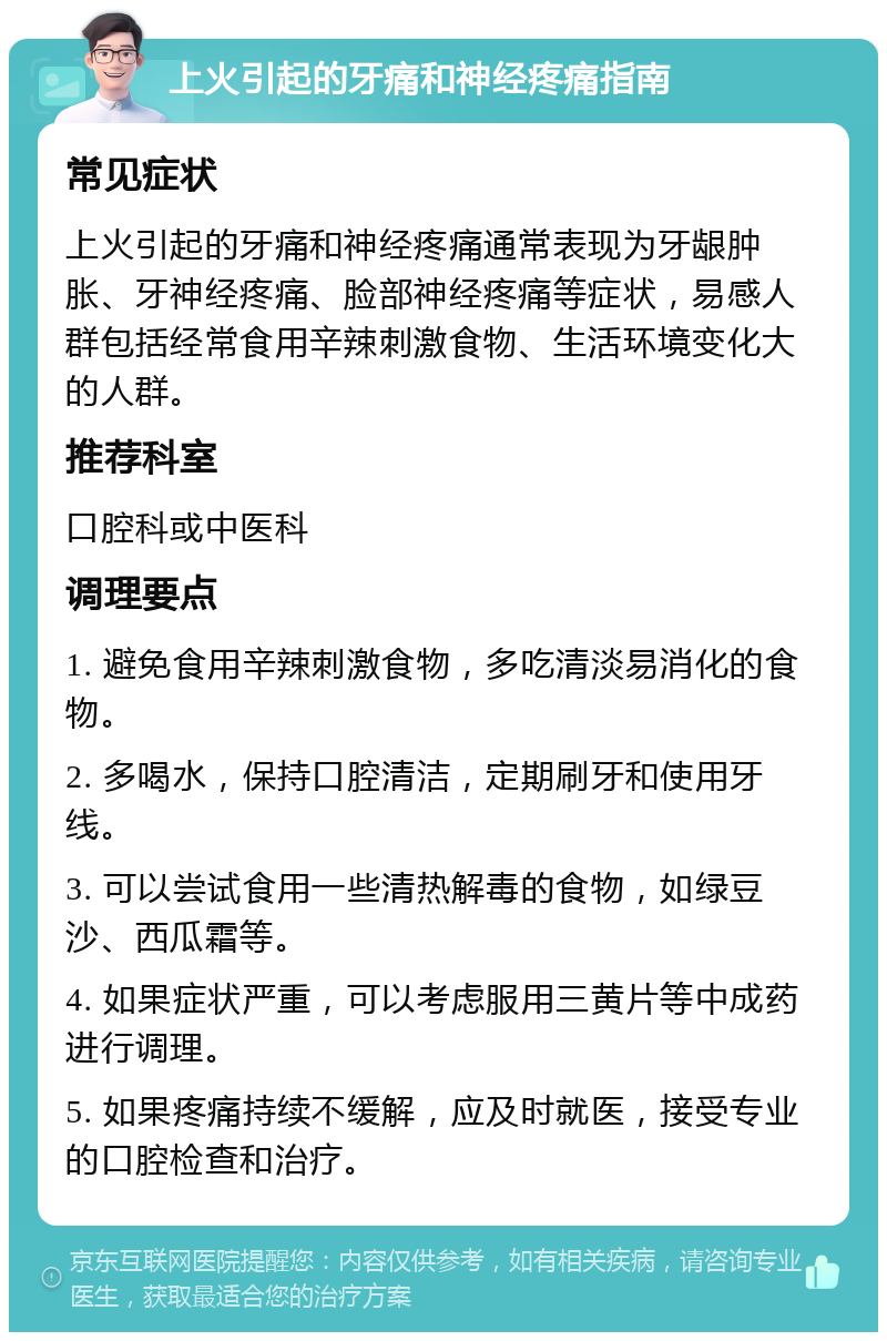 上火引起的牙痛和神经疼痛指南 常见症状 上火引起的牙痛和神经疼痛通常表现为牙龈肿胀、牙神经疼痛、脸部神经疼痛等症状，易感人群包括经常食用辛辣刺激食物、生活环境变化大的人群。 推荐科室 口腔科或中医科 调理要点 1. 避免食用辛辣刺激食物，多吃清淡易消化的食物。 2. 多喝水，保持口腔清洁，定期刷牙和使用牙线。 3. 可以尝试食用一些清热解毒的食物，如绿豆沙、西瓜霜等。 4. 如果症状严重，可以考虑服用三黄片等中成药进行调理。 5. 如果疼痛持续不缓解，应及时就医，接受专业的口腔检查和治疗。