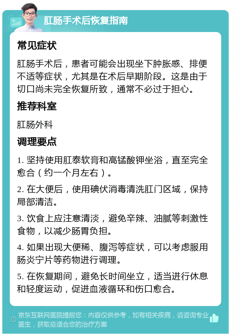 肛肠手术后恢复指南 常见症状 肛肠手术后，患者可能会出现坐下肿胀感、排便不适等症状，尤其是在术后早期阶段。这是由于切口尚未完全恢复所致，通常不必过于担心。 推荐科室 肛肠外科 调理要点 1. 坚持使用肛泰软膏和高锰酸钾坐浴，直至完全愈合（约一个月左右）。 2. 在大便后，使用碘伏消毒清洗肛门区域，保持局部清洁。 3. 饮食上应注意清淡，避免辛辣、油腻等刺激性食物，以减少肠胃负担。 4. 如果出现大便稀、腹泻等症状，可以考虑服用肠炎宁片等药物进行调理。 5. 在恢复期间，避免长时间坐立，适当进行休息和轻度运动，促进血液循环和伤口愈合。