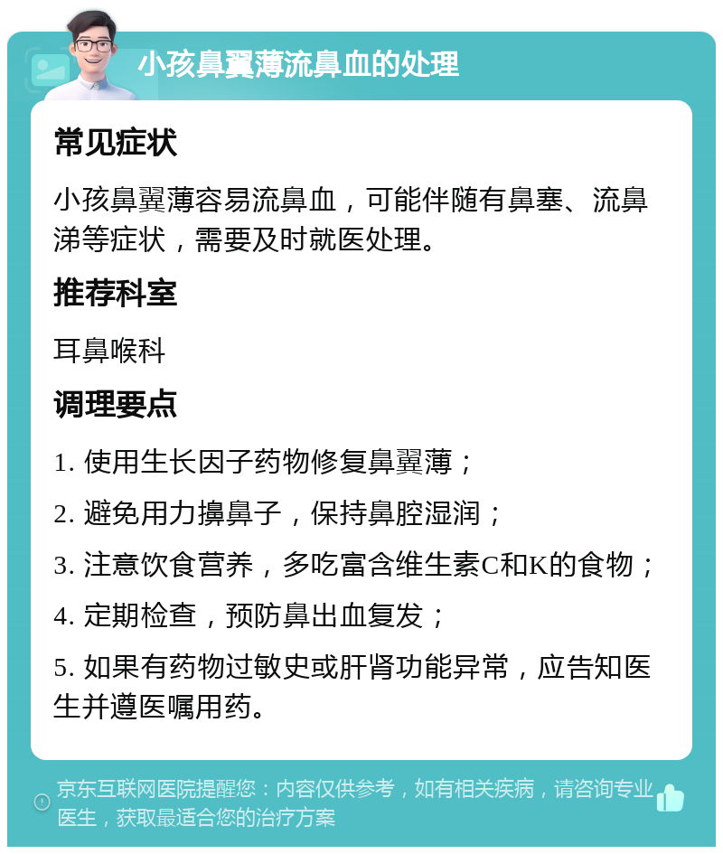 小孩鼻翼薄流鼻血的处理 常见症状 小孩鼻翼薄容易流鼻血，可能伴随有鼻塞、流鼻涕等症状，需要及时就医处理。 推荐科室 耳鼻喉科 调理要点 1. 使用生长因子药物修复鼻翼薄； 2. 避免用力擤鼻子，保持鼻腔湿润； 3. 注意饮食营养，多吃富含维生素C和K的食物； 4. 定期检查，预防鼻出血复发； 5. 如果有药物过敏史或肝肾功能异常，应告知医生并遵医嘱用药。