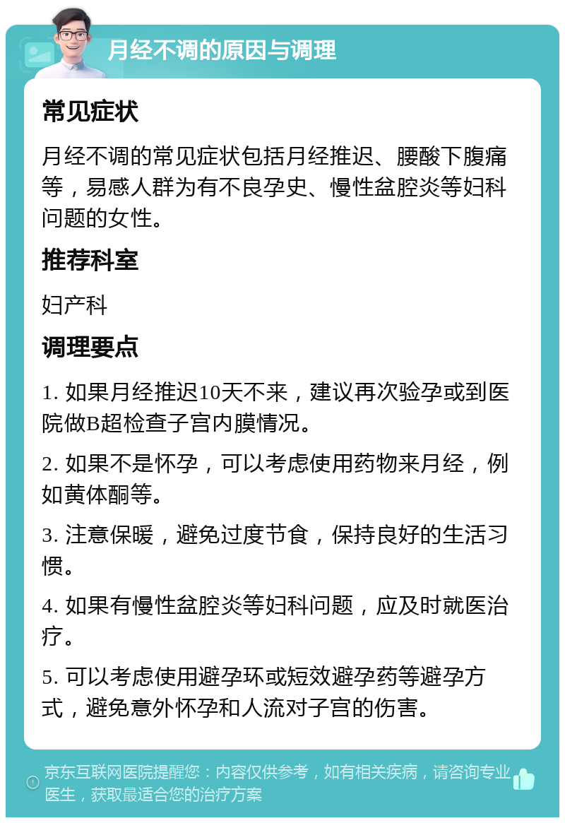 月经不调的原因与调理 常见症状 月经不调的常见症状包括月经推迟、腰酸下腹痛等，易感人群为有不良孕史、慢性盆腔炎等妇科问题的女性。 推荐科室 妇产科 调理要点 1. 如果月经推迟10天不来，建议再次验孕或到医院做B超检查子宫内膜情况。 2. 如果不是怀孕，可以考虑使用药物来月经，例如黄体酮等。 3. 注意保暖，避免过度节食，保持良好的生活习惯。 4. 如果有慢性盆腔炎等妇科问题，应及时就医治疗。 5. 可以考虑使用避孕环或短效避孕药等避孕方式，避免意外怀孕和人流对子宫的伤害。