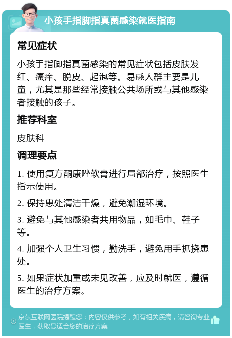 小孩手指脚指真菌感染就医指南 常见症状 小孩手指脚指真菌感染的常见症状包括皮肤发红、瘙痒、脱皮、起泡等。易感人群主要是儿童，尤其是那些经常接触公共场所或与其他感染者接触的孩子。 推荐科室 皮肤科 调理要点 1. 使用复方酮康唑软膏进行局部治疗，按照医生指示使用。 2. 保持患处清洁干燥，避免潮湿环境。 3. 避免与其他感染者共用物品，如毛巾、鞋子等。 4. 加强个人卫生习惯，勤洗手，避免用手抓挠患处。 5. 如果症状加重或未见改善，应及时就医，遵循医生的治疗方案。